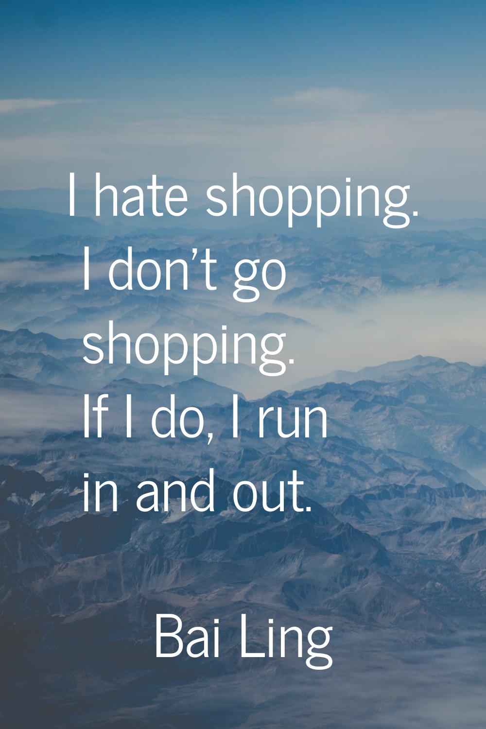 I hate shopping. I don't go shopping. If I do, I run in and out.