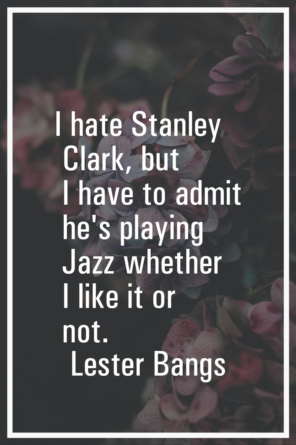 I hate Stanley Clark, but I have to admit he's playing Jazz whether I like it or not.