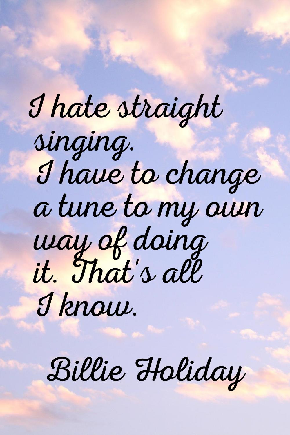 I hate straight singing. I have to change a tune to my own way of doing it. That's all I know.