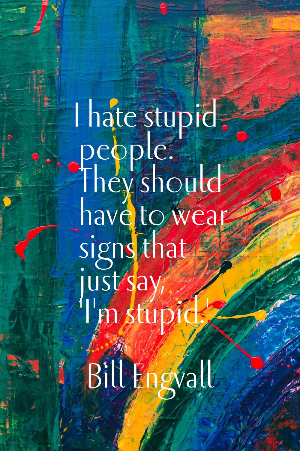 I hate stupid people. They should have to wear signs that just say, 'I'm stupid.'