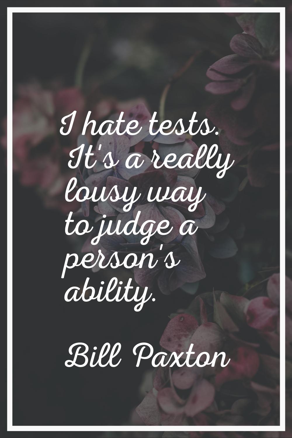 I hate tests. It's a really lousy way to judge a person's ability.