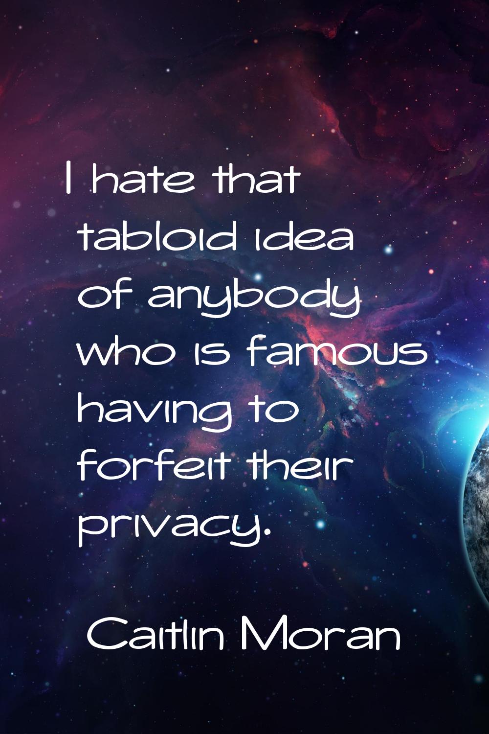 I hate that tabloid idea of anybody who is famous having to forfeit their privacy.