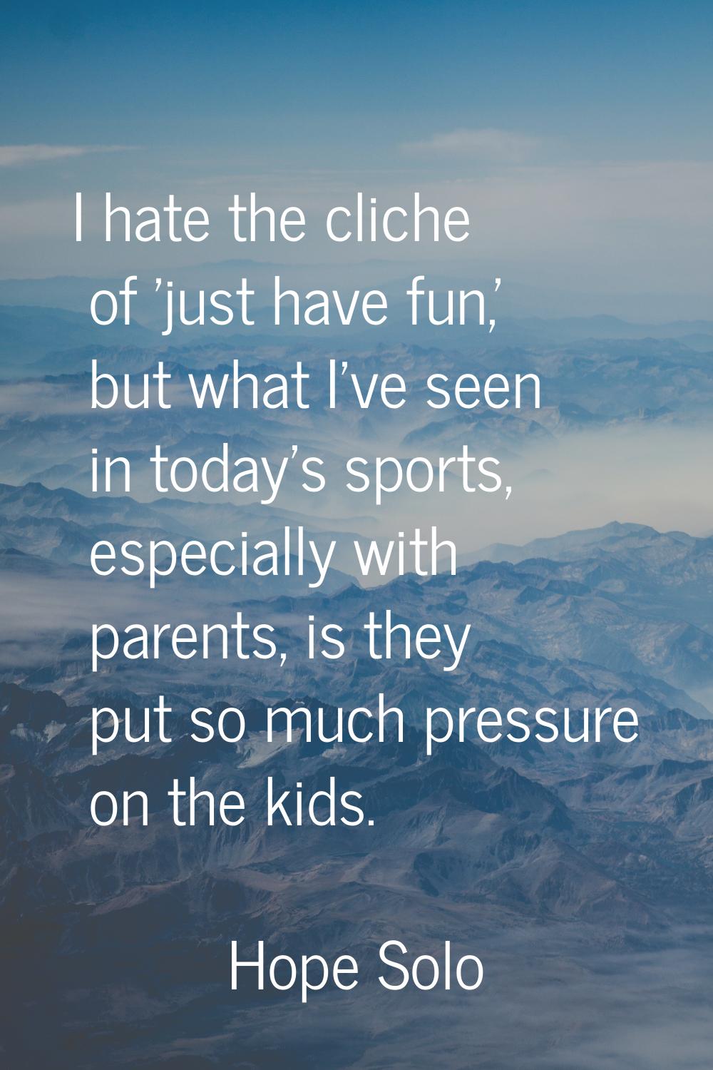 I hate the cliche of 'just have fun,' but what I've seen in today's sports, especially with parents