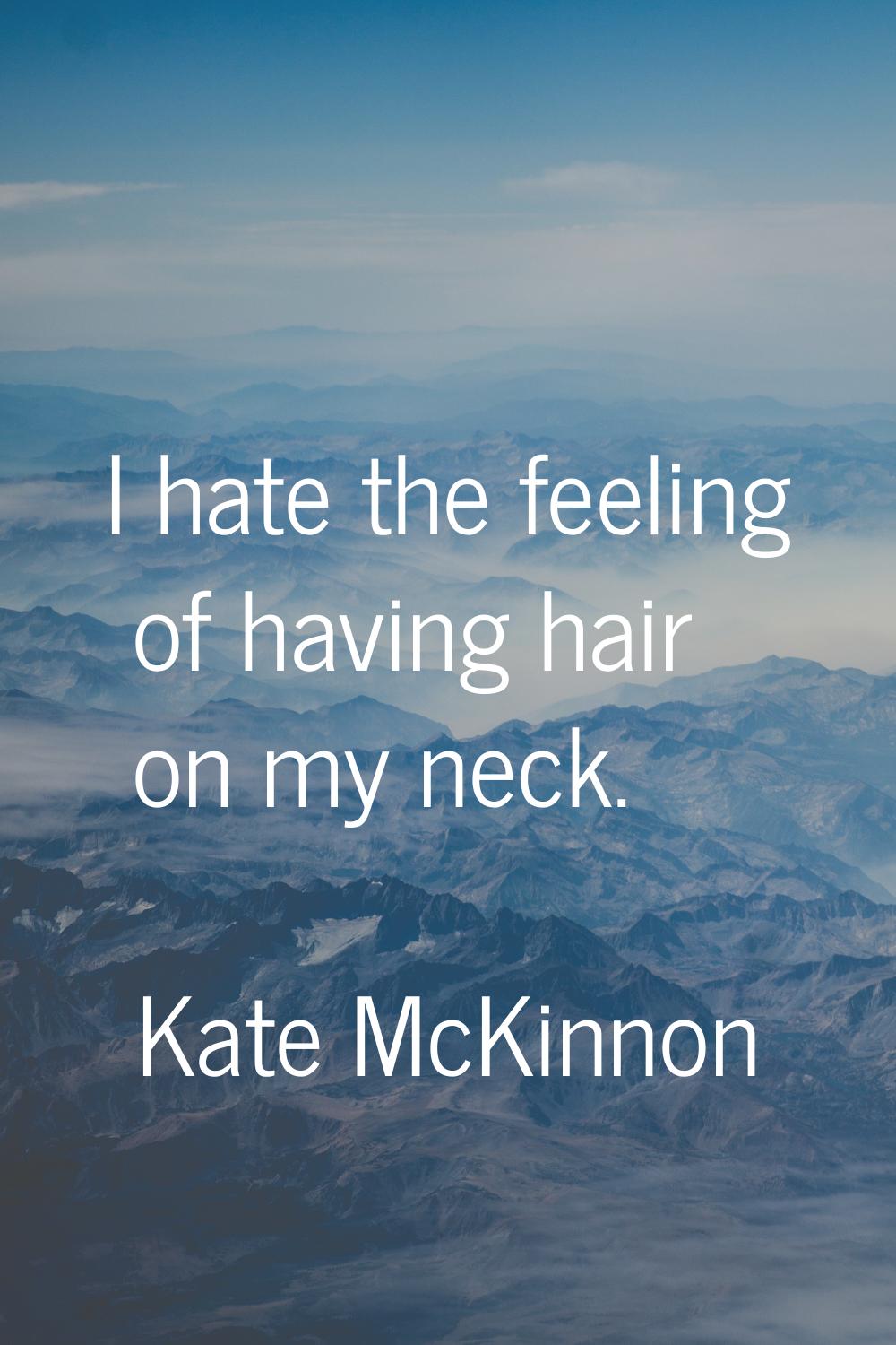 I hate the feeling of having hair on my neck.