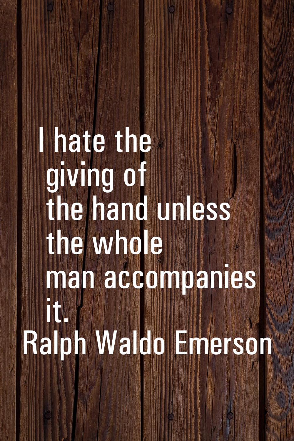 I hate the giving of the hand unless the whole man accompanies it.
