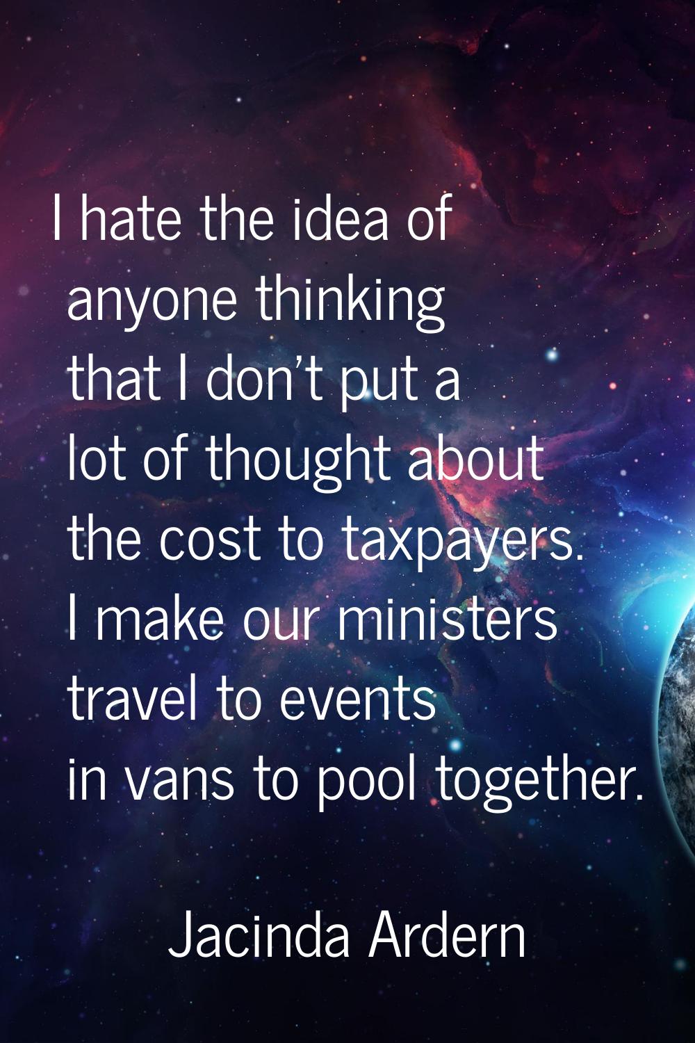 I hate the idea of anyone thinking that I don't put a lot of thought about the cost to taxpayers. I
