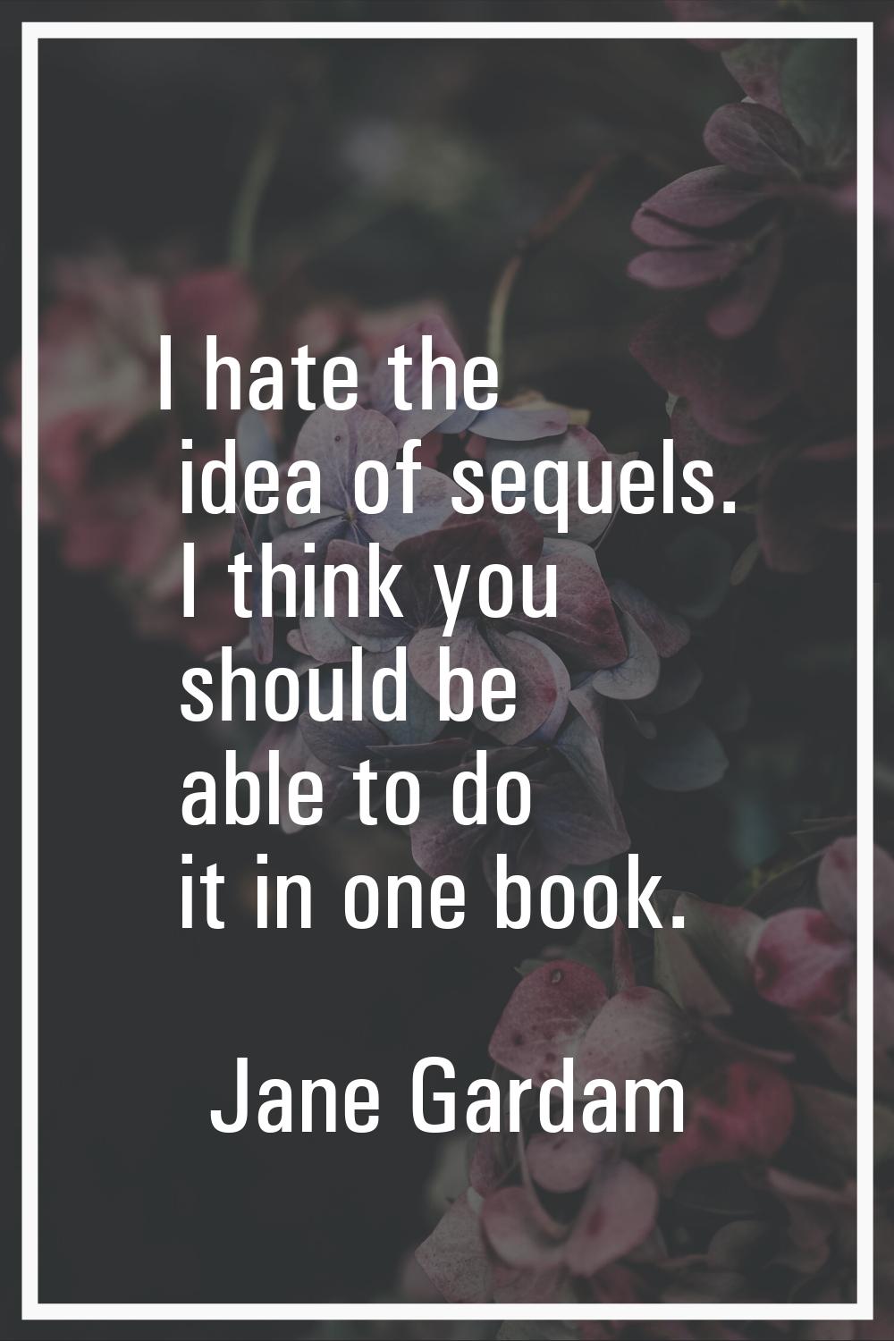 I hate the idea of sequels. I think you should be able to do it in one book.