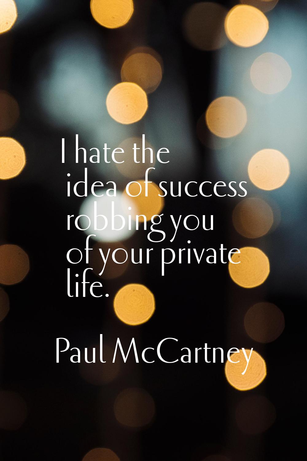 I hate the idea of success robbing you of your private life.