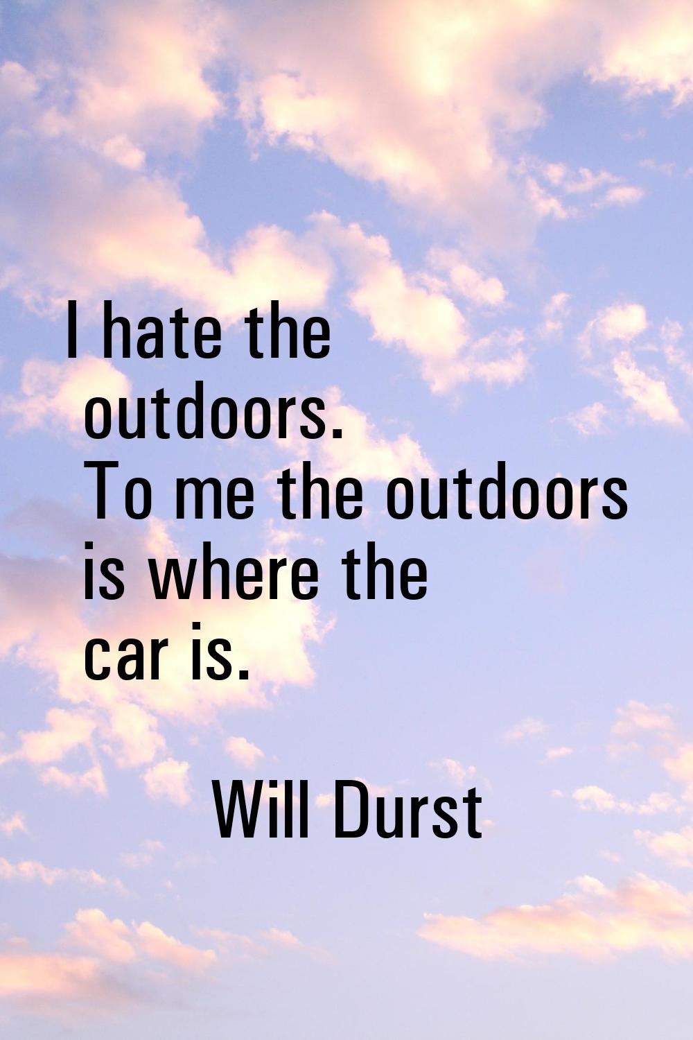 I hate the outdoors. To me the outdoors is where the car is.