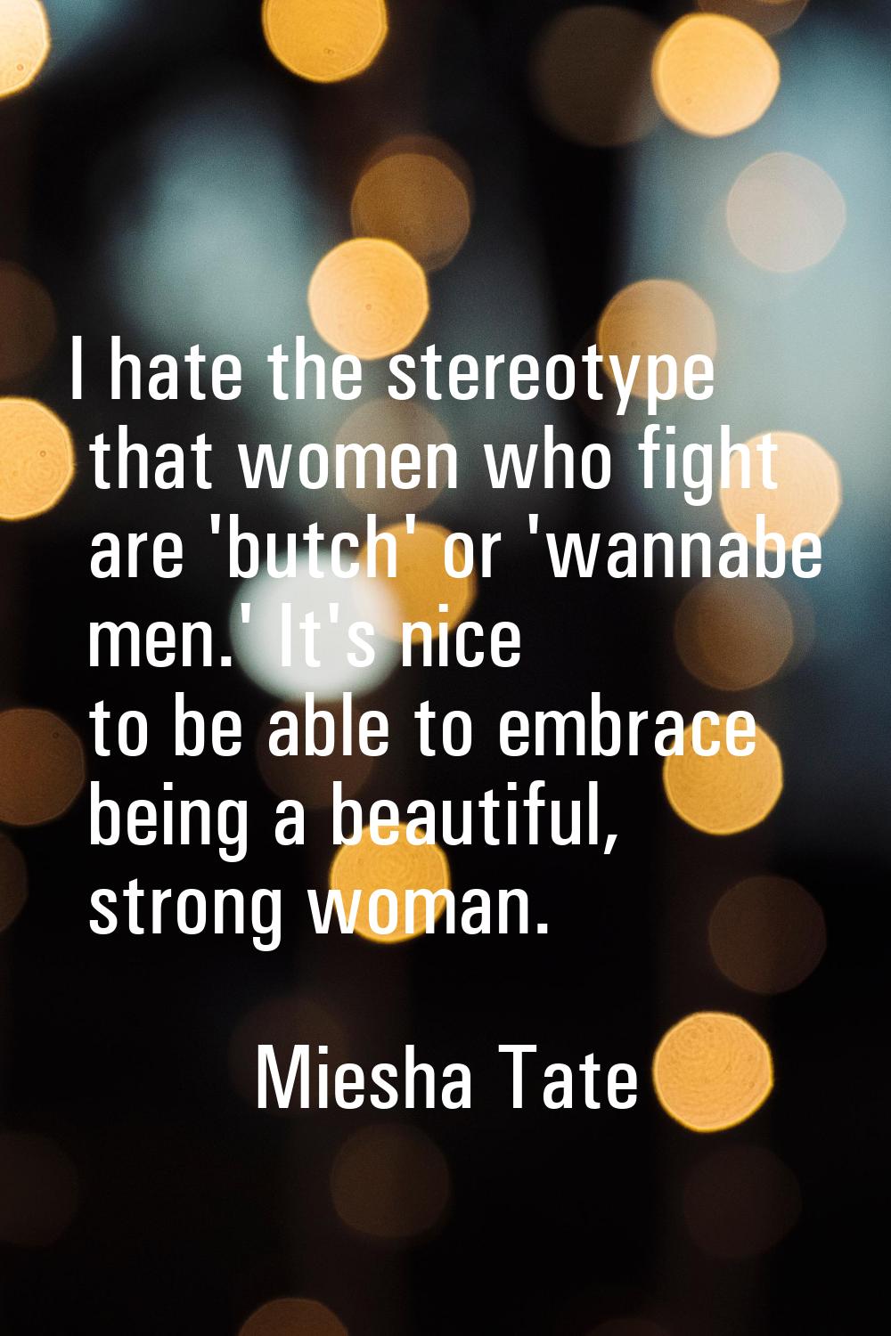 I hate the stereotype that women who fight are 'butch' or 'wannabe men.' It's nice to be able to em