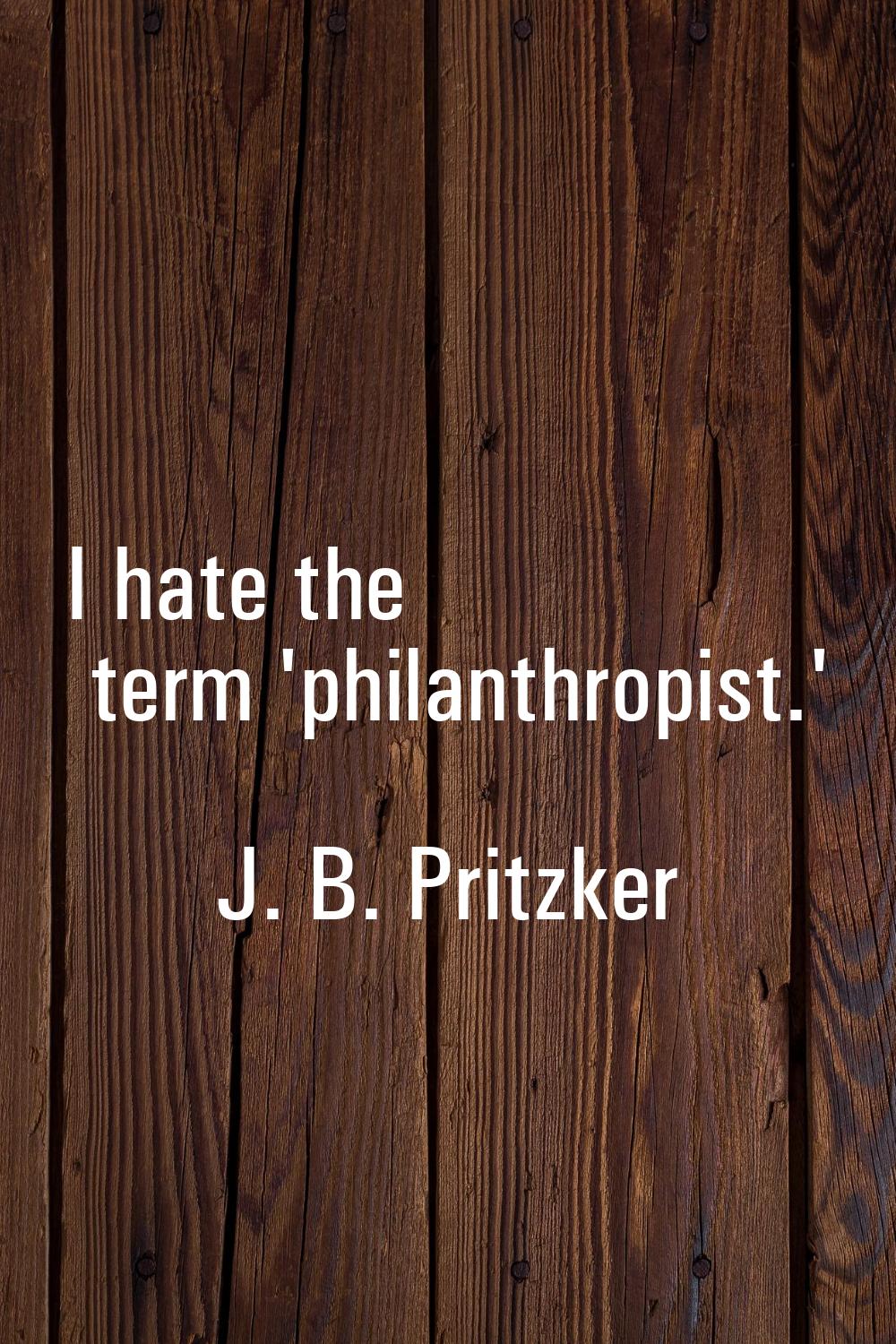 I hate the term 'philanthropist.'