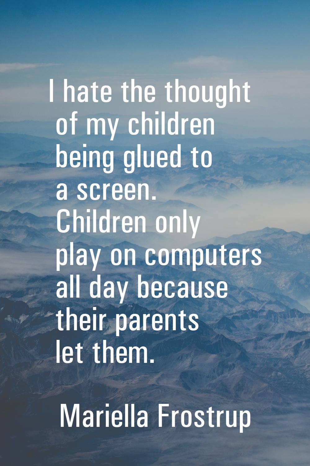 I hate the thought of my children being glued to a screen. Children only play on computers all day 