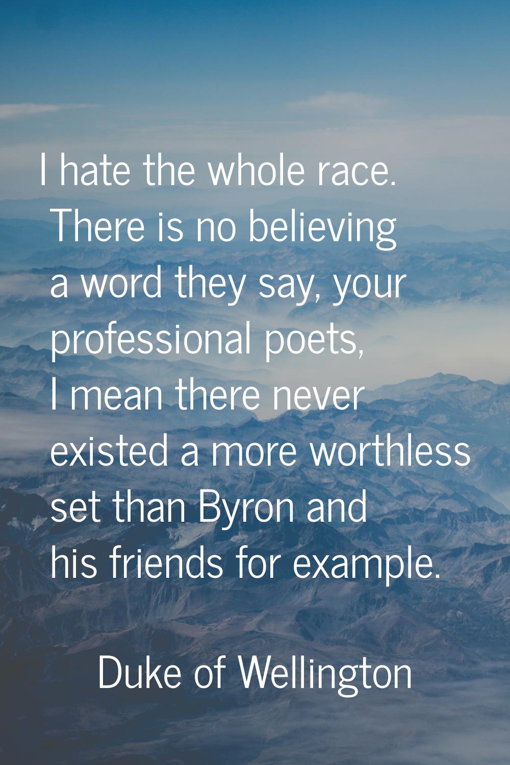 I hate the whole race. There is no believing a word they say, your professional poets, I mean there