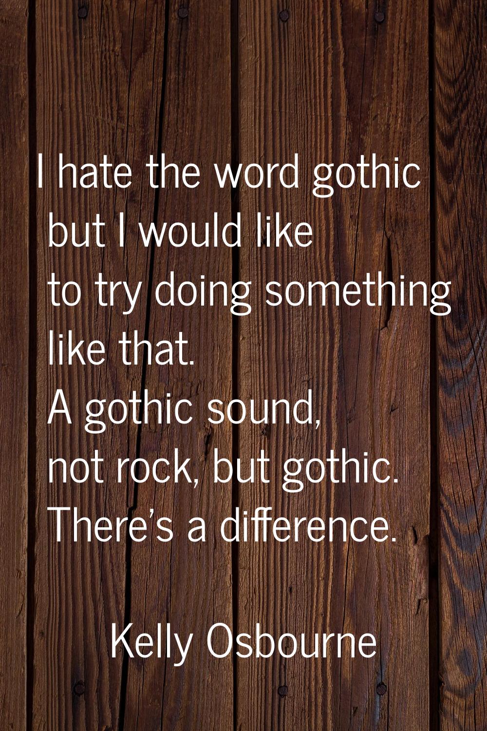 I hate the word gothic but I would like to try doing something like that. A gothic sound, not rock,