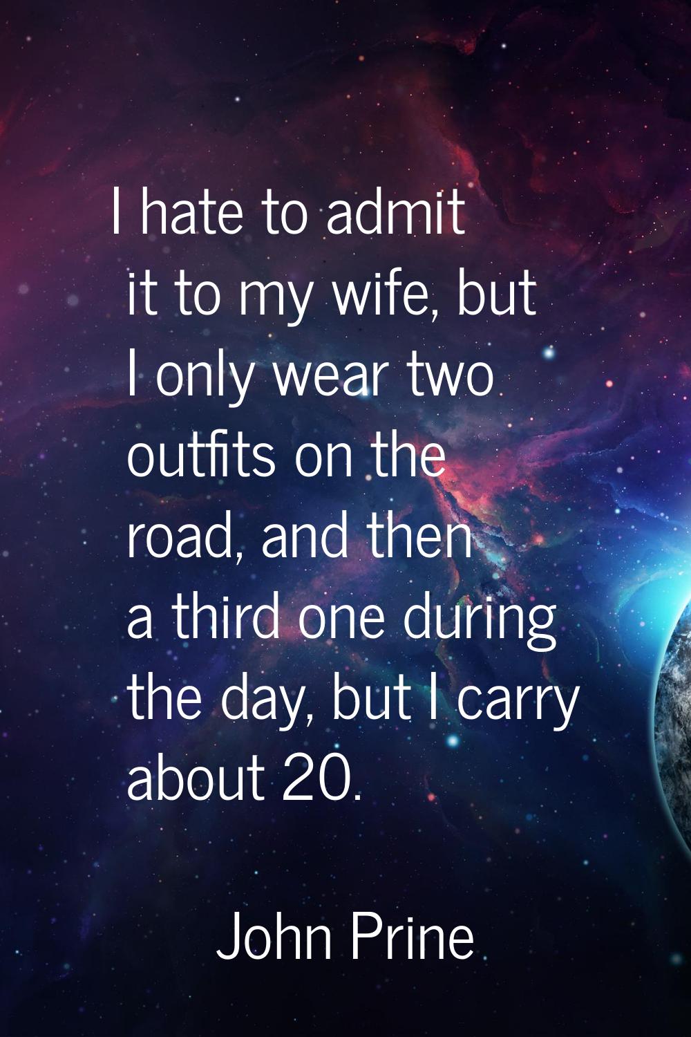 I hate to admit it to my wife, but I only wear two outfits on the road, and then a third one during