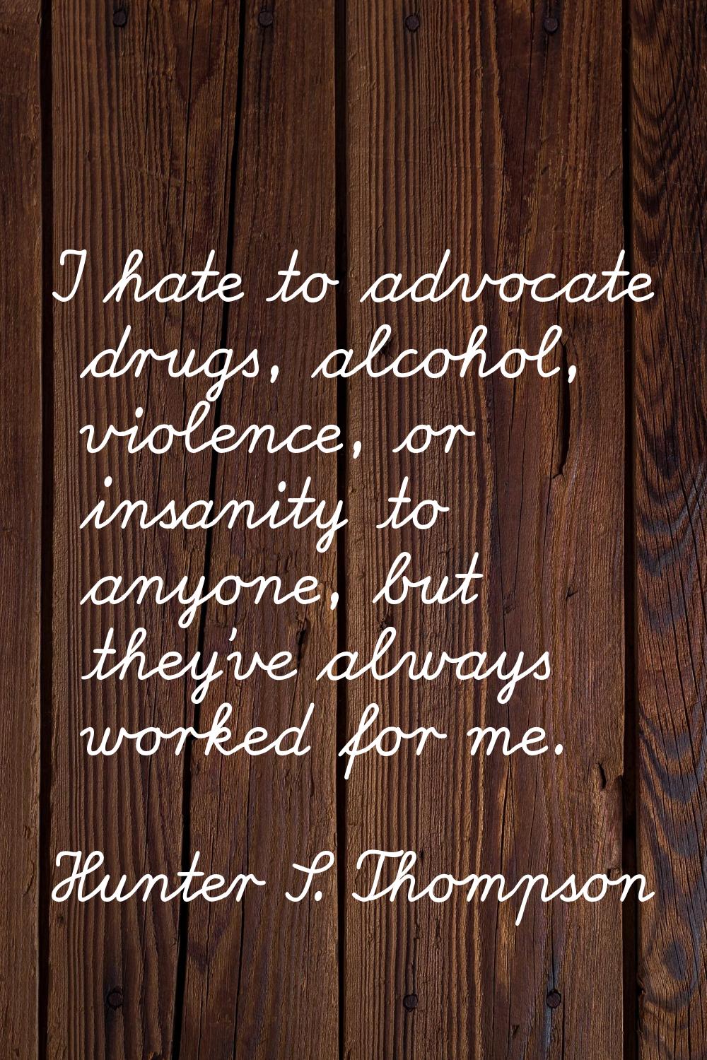I hate to advocate drugs, alcohol, violence, or insanity to anyone, but they've always worked for m