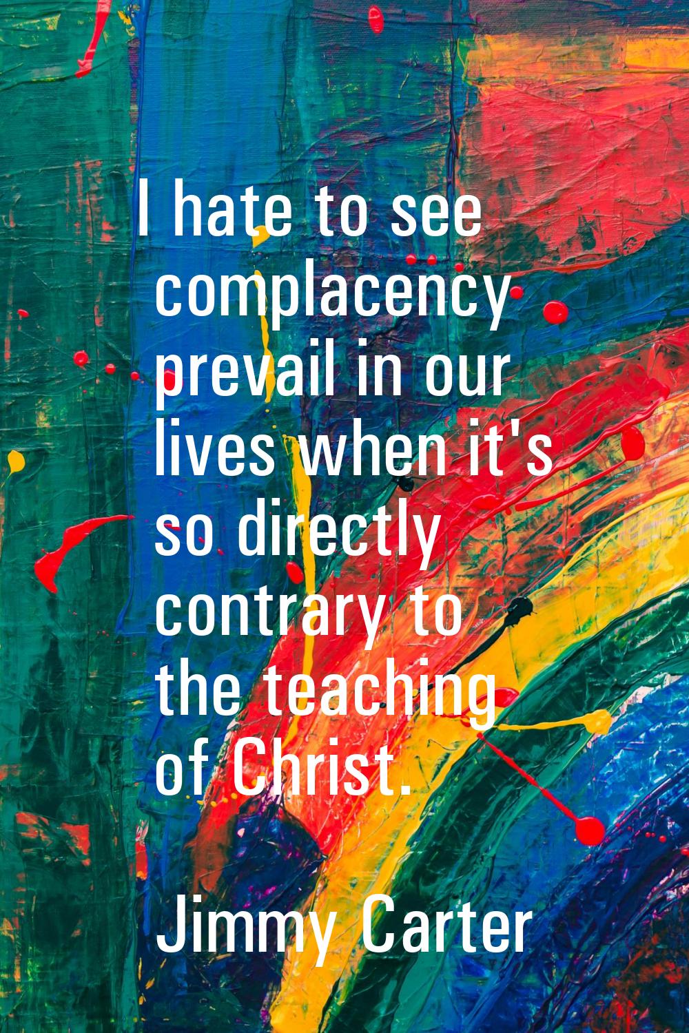 I hate to see complacency prevail in our lives when it's so directly contrary to the teaching of Ch