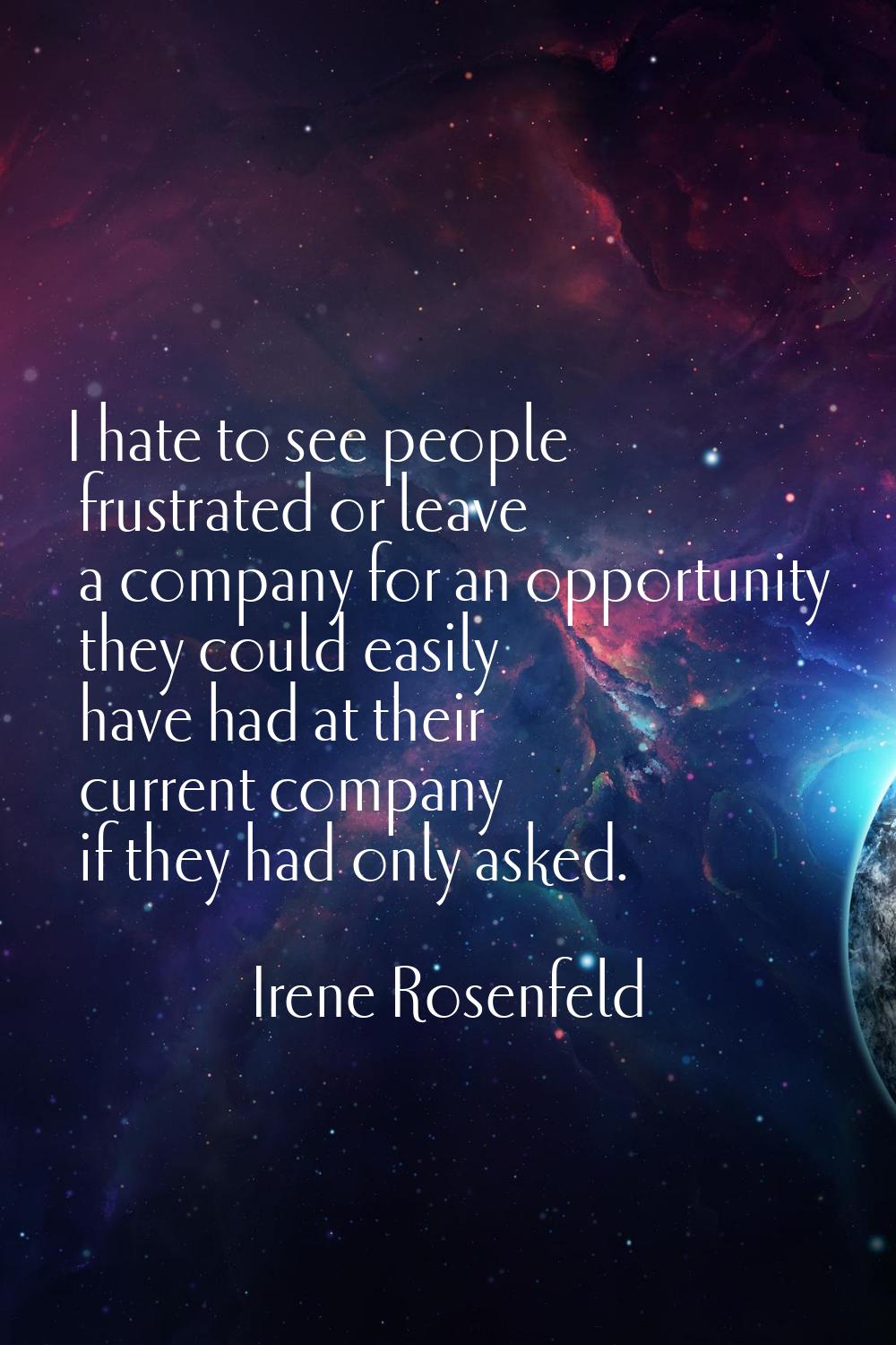I hate to see people frustrated or leave a company for an opportunity they could easily have had at