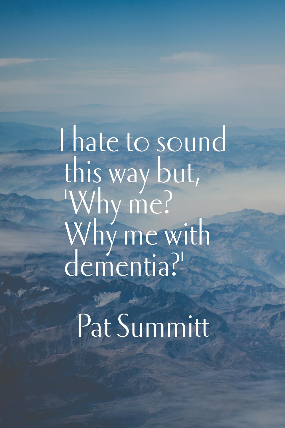 I hate to sound this way but, 'Why me? Why me with dementia?'