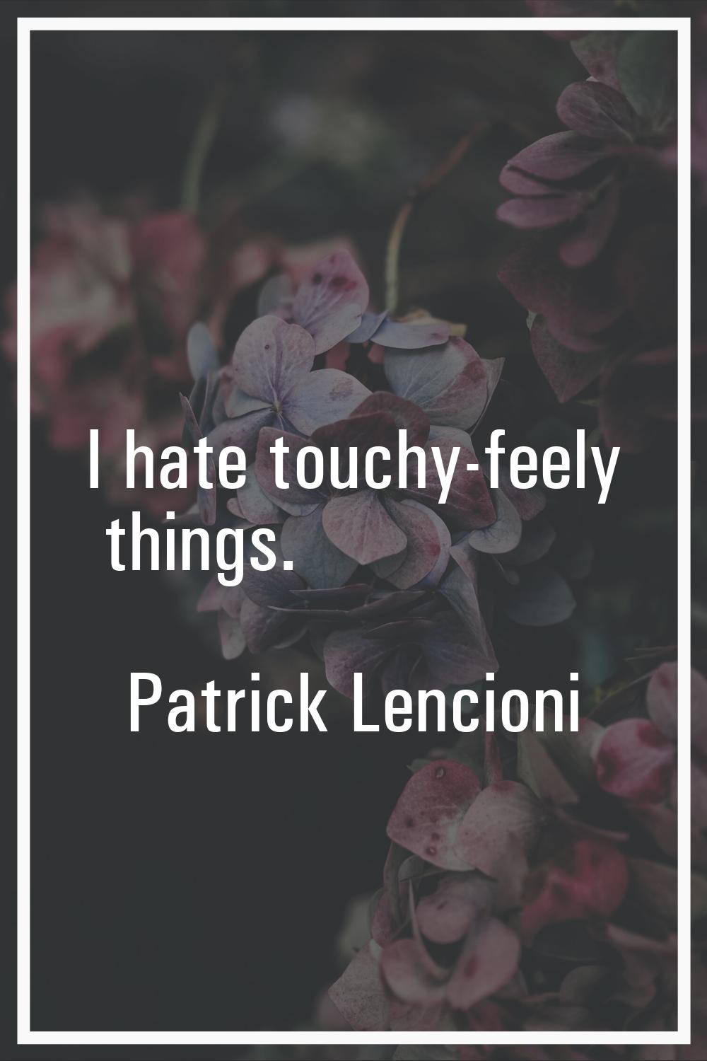 I hate touchy-feely things.