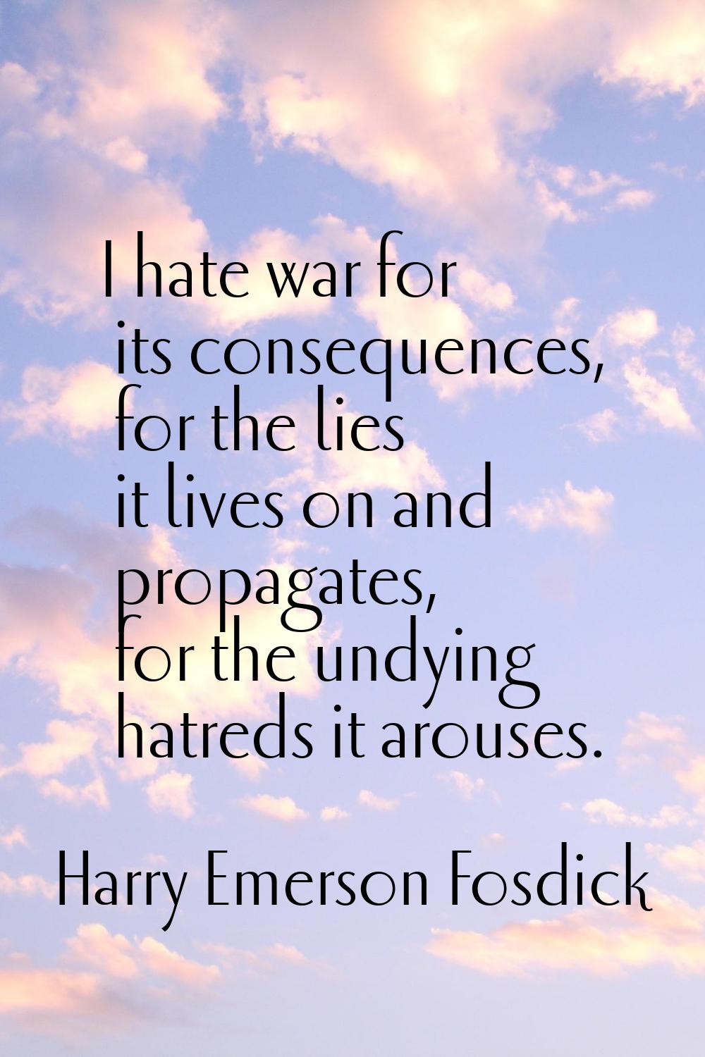 I hate war for its consequences, for the lies it lives on and propagates, for the undying hatreds i