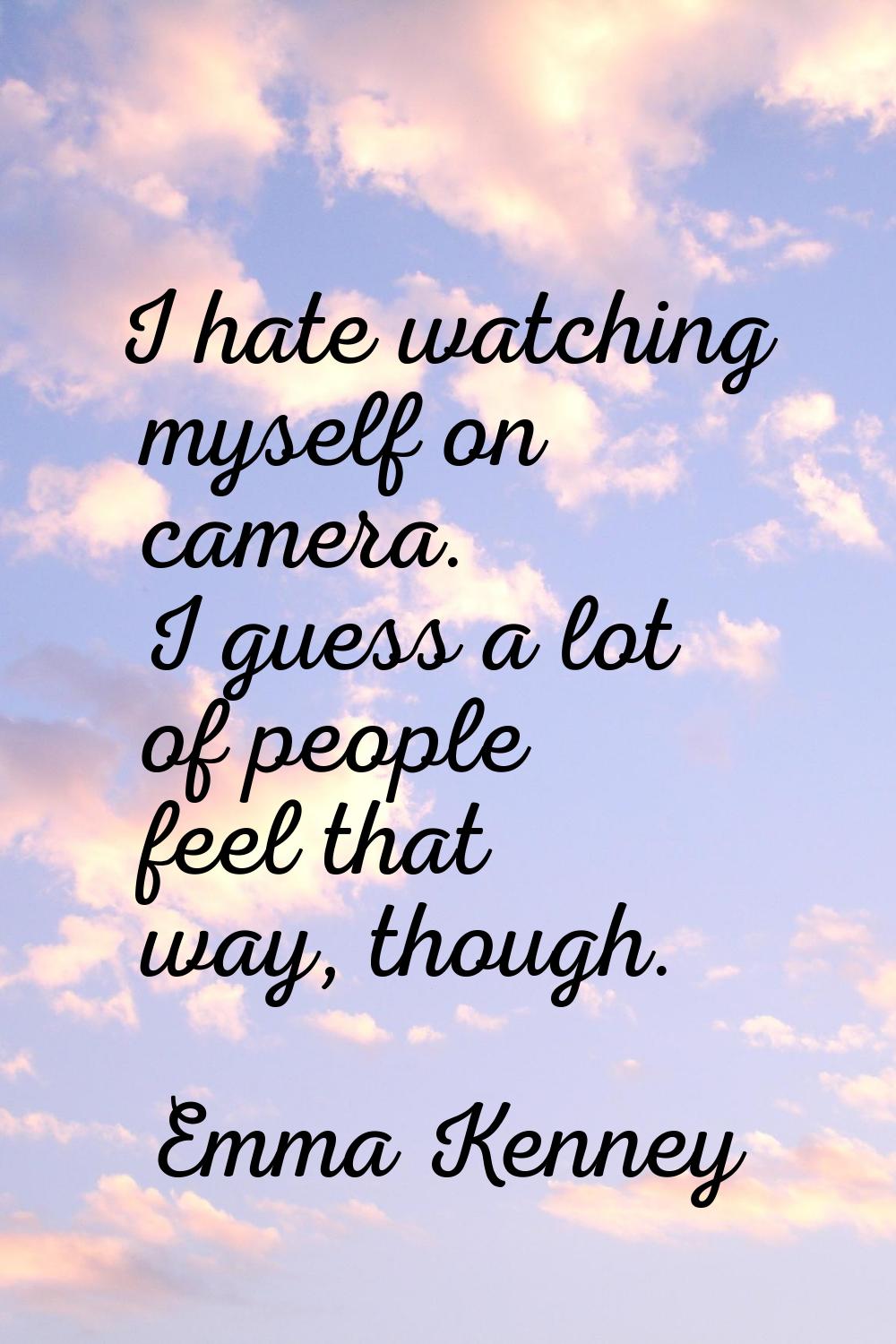 I hate watching myself on camera. I guess a lot of people feel that way, though.