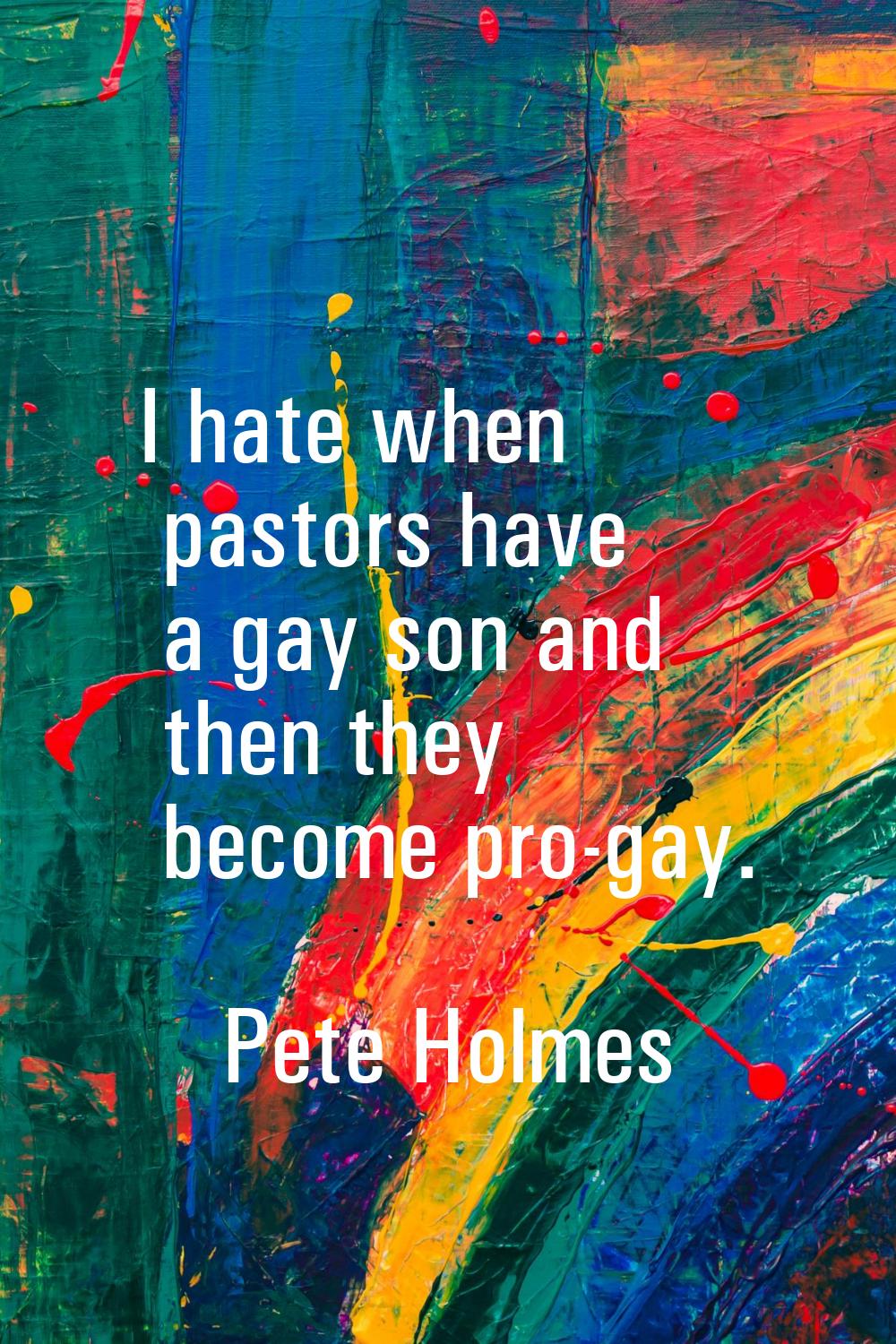I hate when pastors have a gay son and then they become pro-gay.