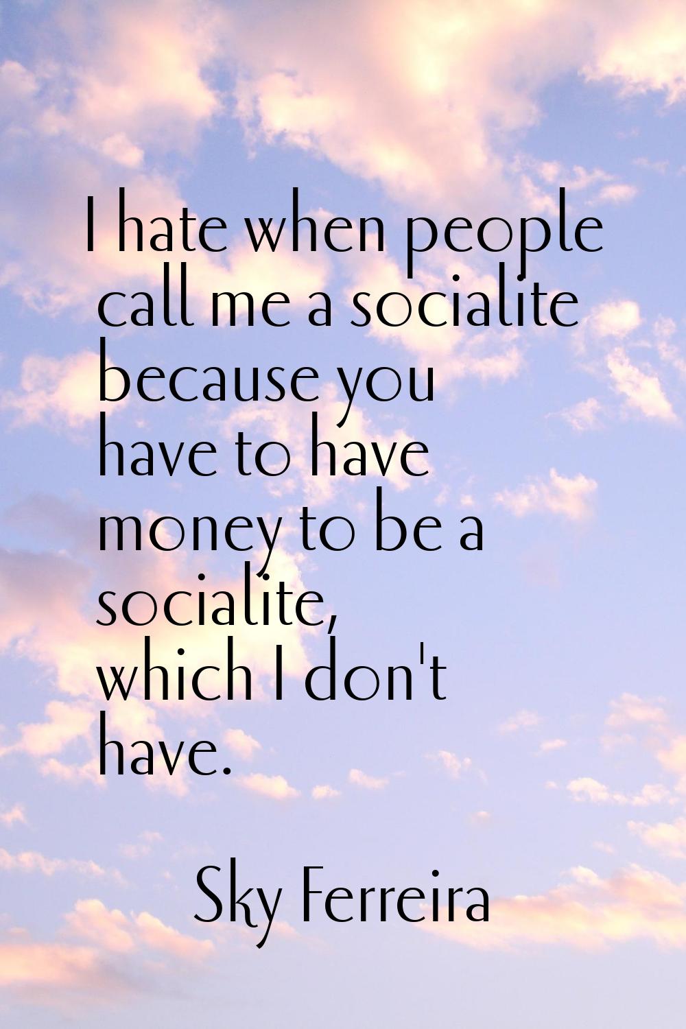 I hate when people call me a socialite because you have to have money to be a socialite, which I do
