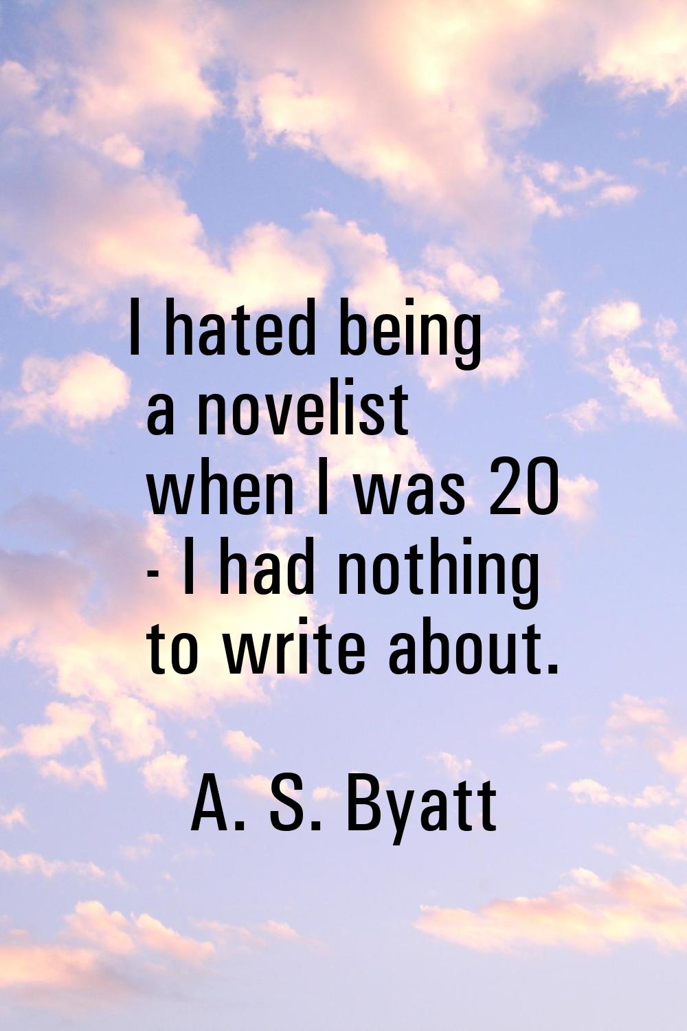 I hated being a novelist when I was 20 - I had nothing to write about.