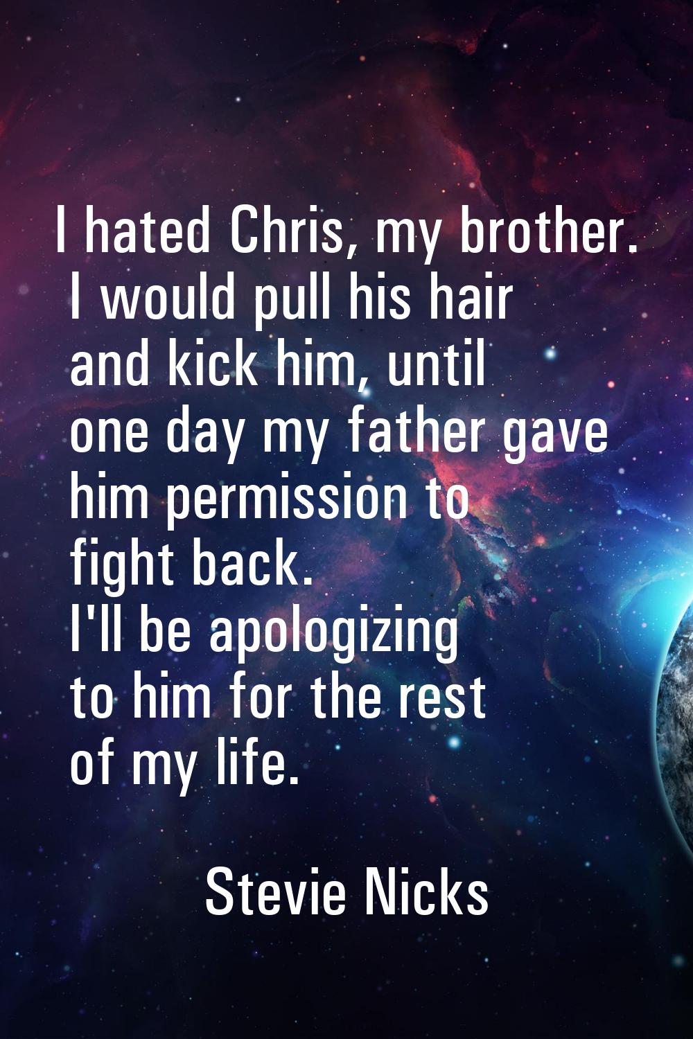 I hated Chris, my brother. I would pull his hair and kick him, until one day my father gave him per
