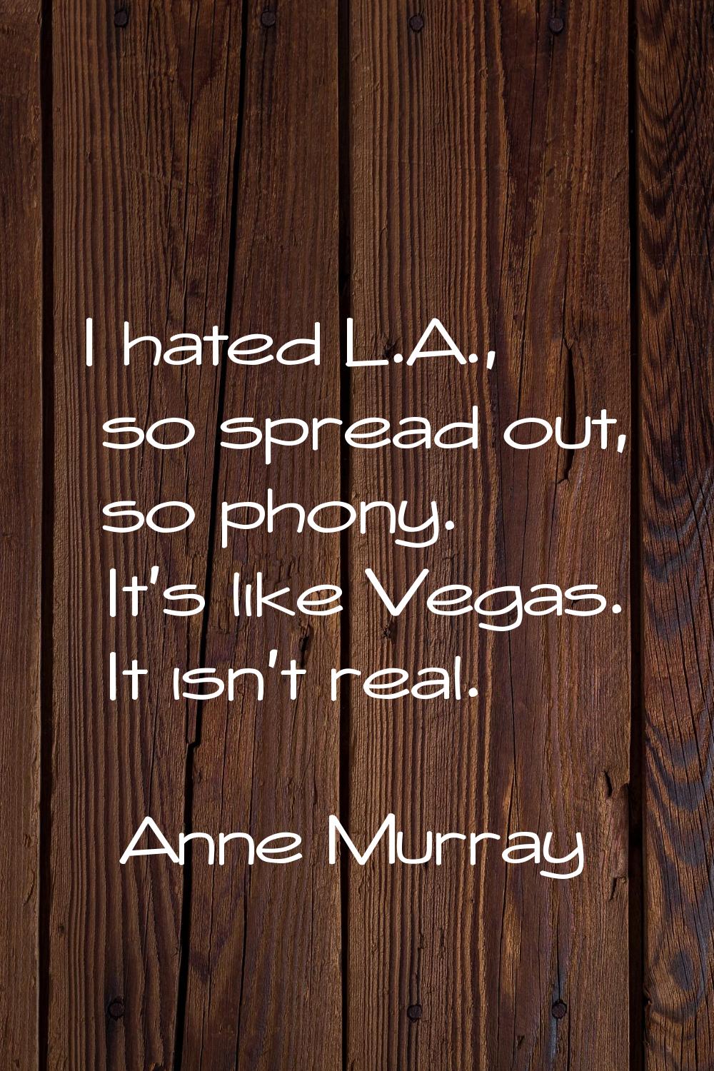 I hated L.A., so spread out, so phony. It's like Vegas. It isn't real.