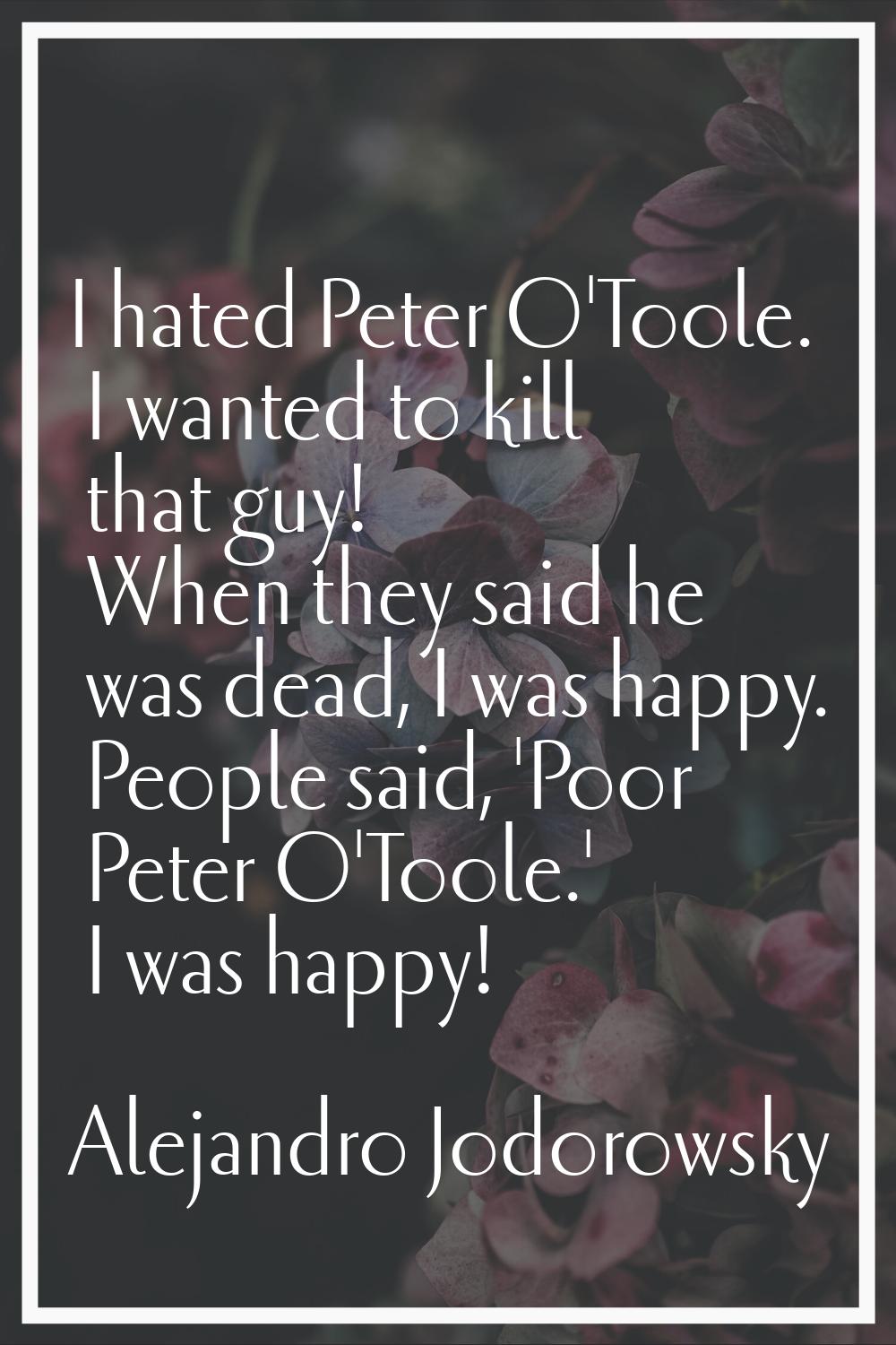 I hated Peter O'Toole. I wanted to kill that guy! When they said he was dead, I was happy. People s