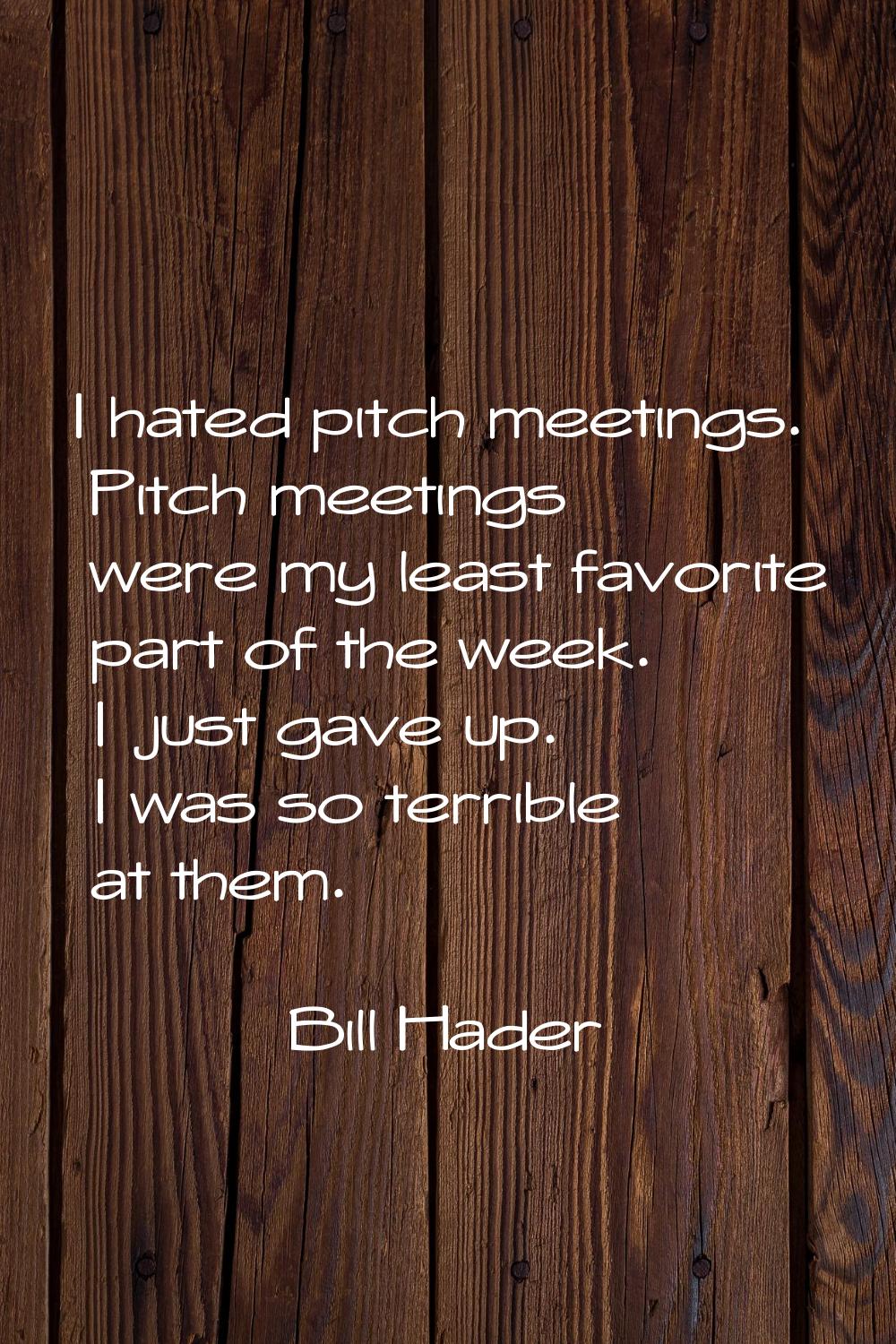 I hated pitch meetings. Pitch meetings were my least favorite part of the week. I just gave up. I w