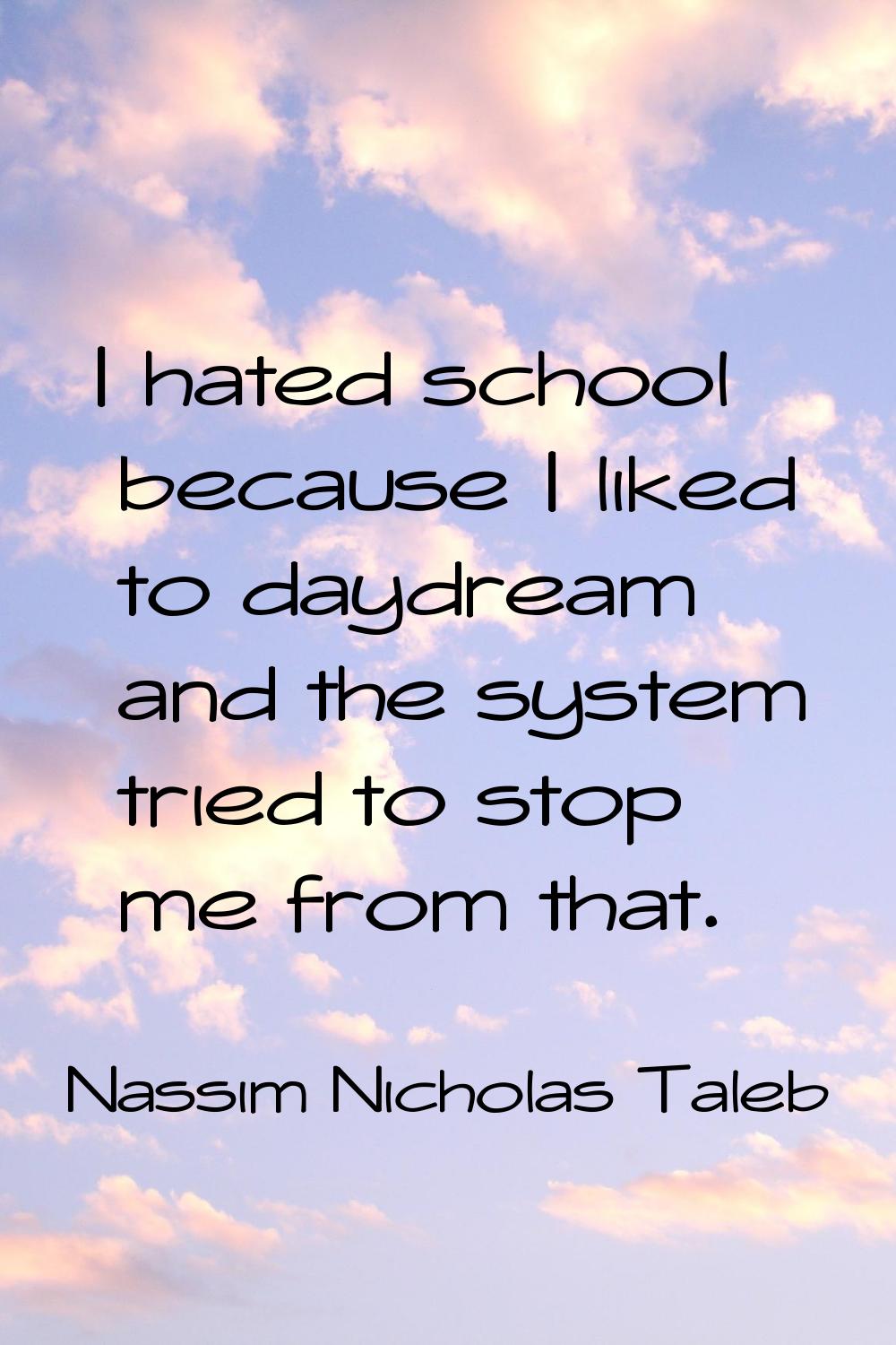 I hated school because I liked to daydream and the system tried to stop me from that.