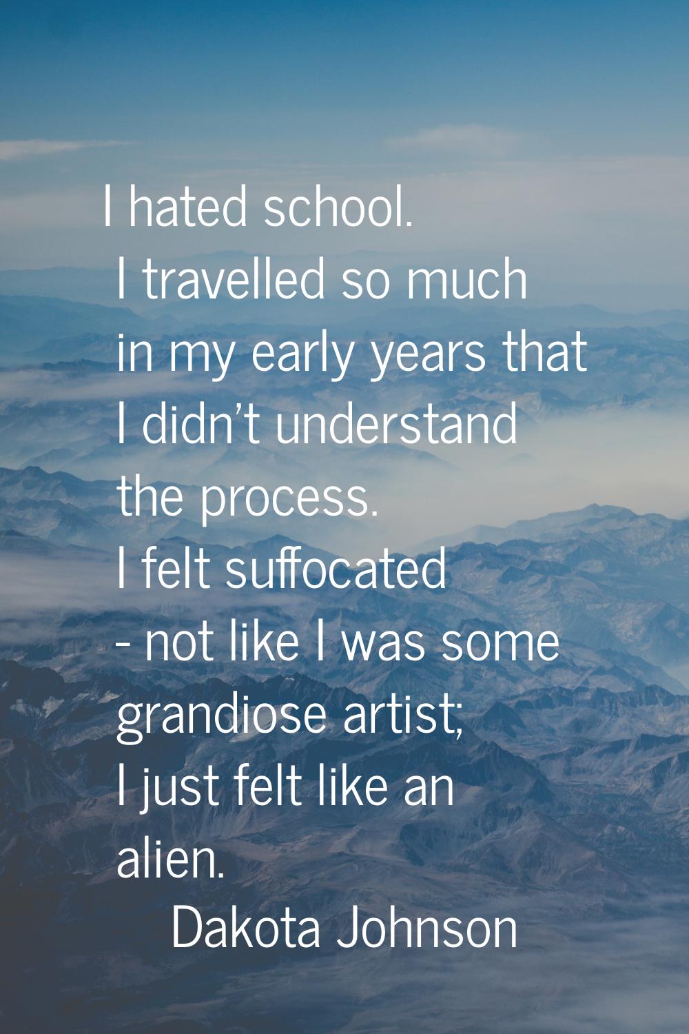 I hated school. I travelled so much in my early years that I didn't understand the process. I felt 