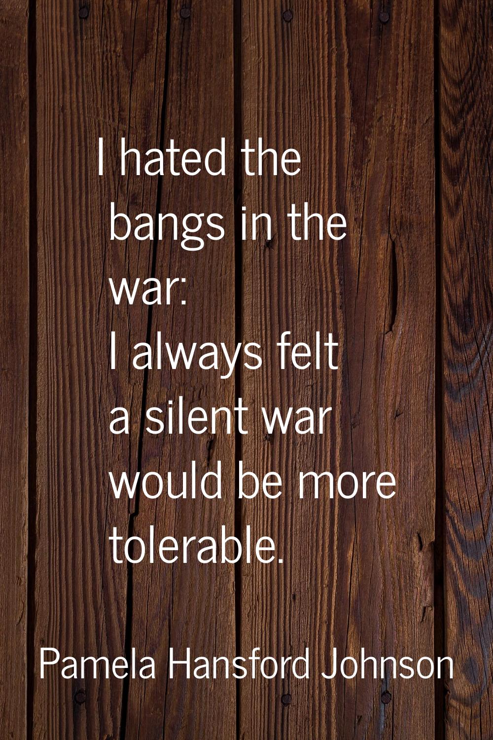 I hated the bangs in the war: I always felt a silent war would be more tolerable.