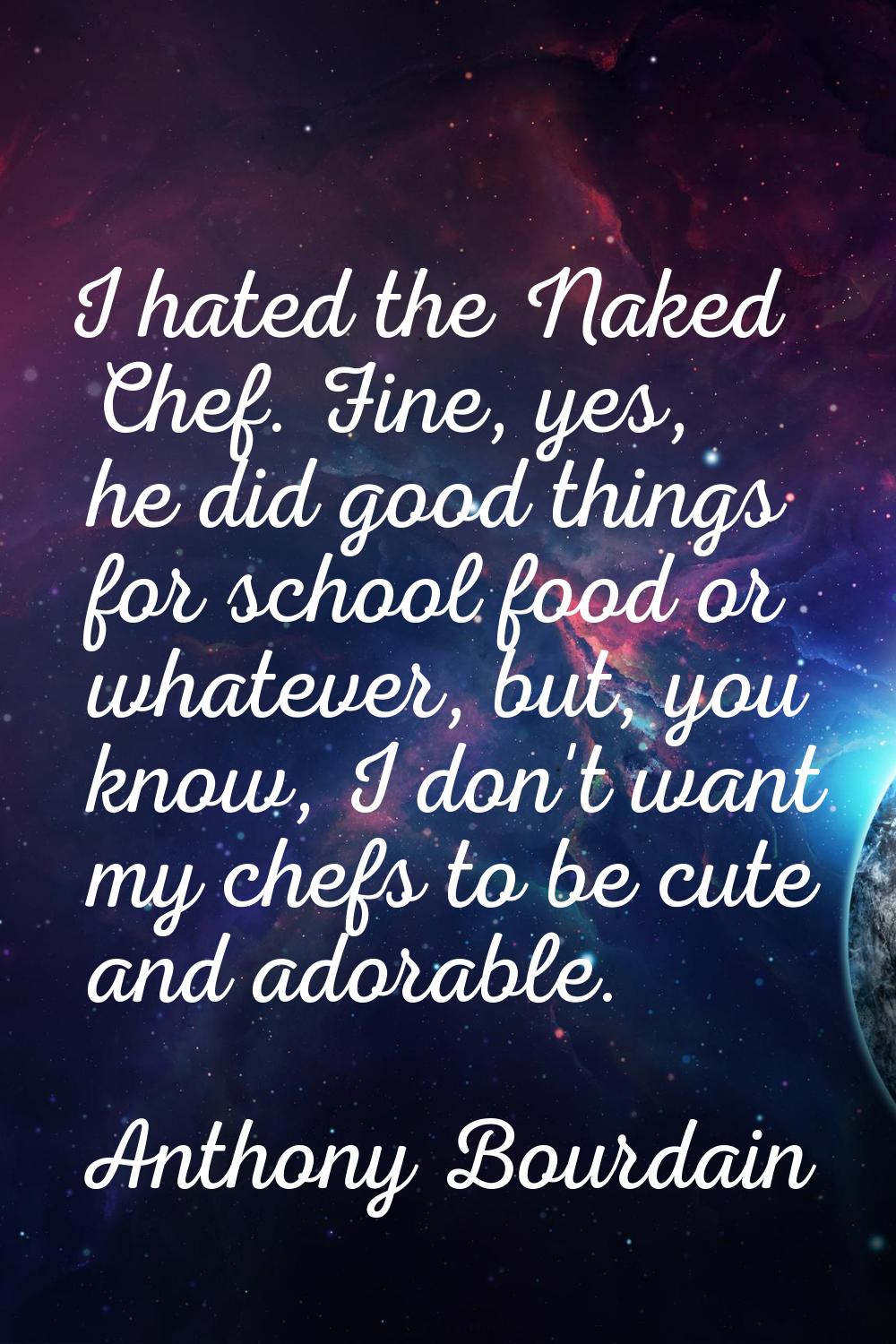 I hated the Naked Chef. Fine, yes, he did good things for school food or whatever, but, you know, I