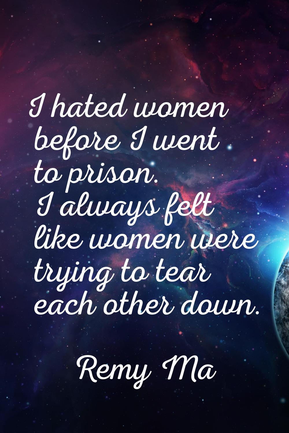 I hated women before I went to prison. I always felt like women were trying to tear each other down