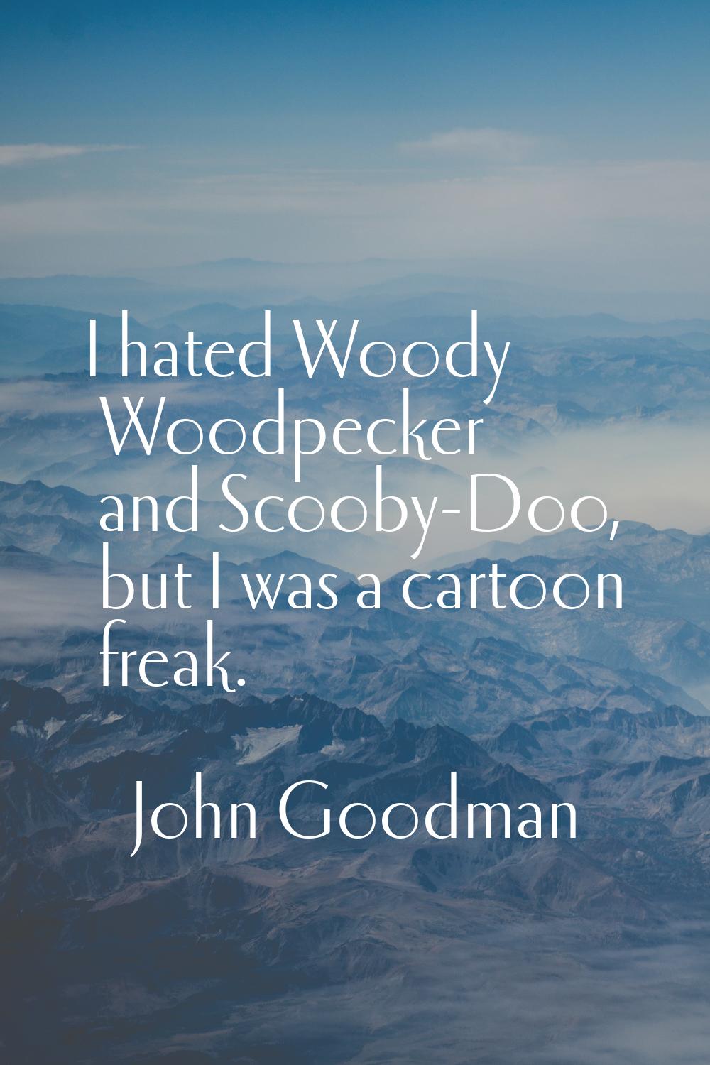 I hated Woody Woodpecker and Scooby-Doo, but I was a cartoon freak.