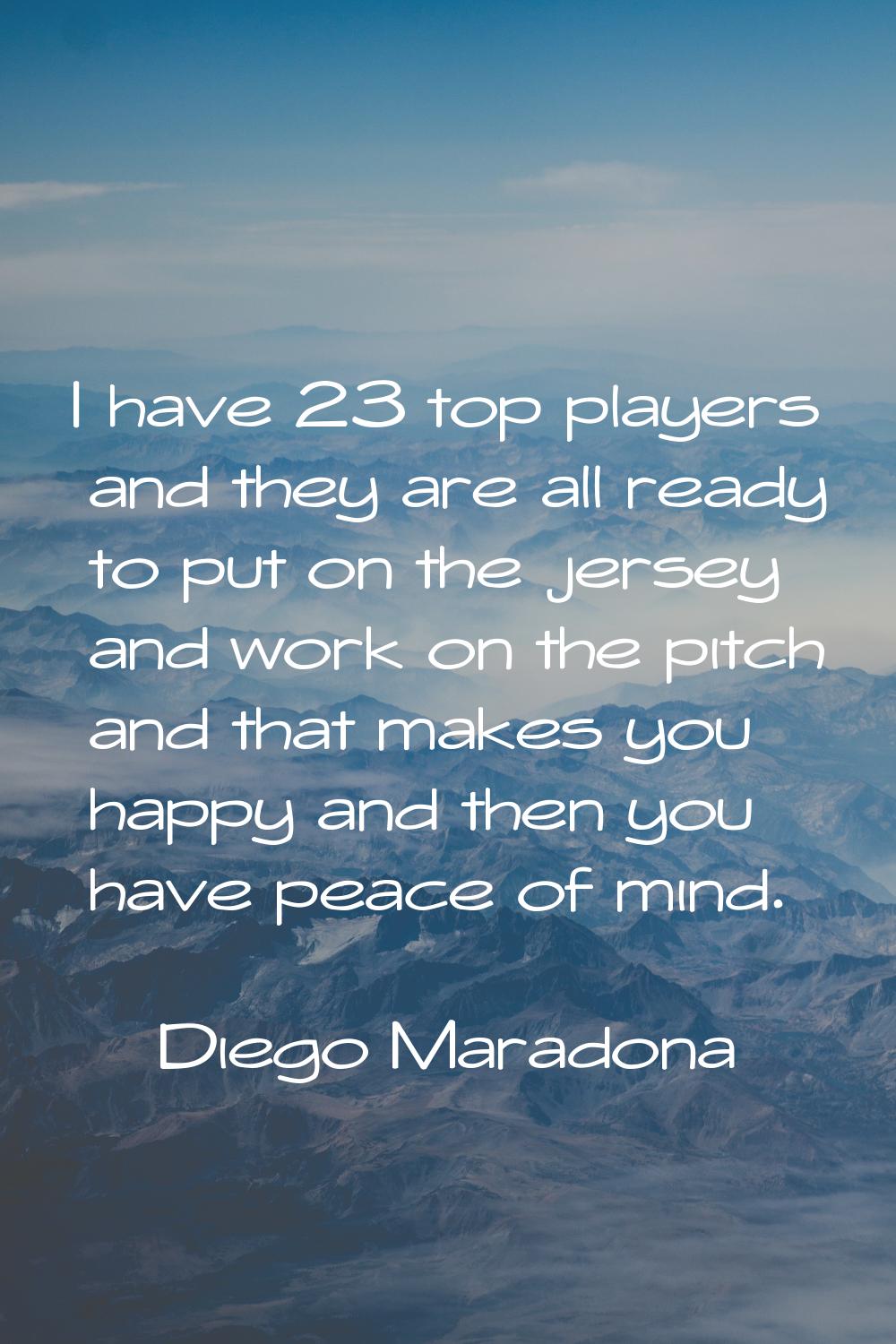 I have 23 top players and they are all ready to put on the jersey and work on the pitch and that ma