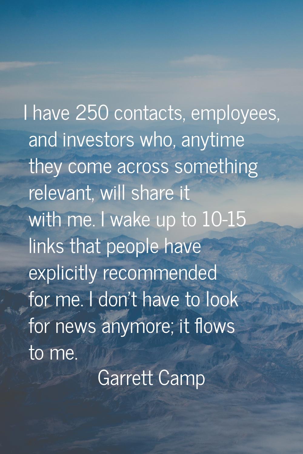 I have 250 contacts, employees, and investors who, anytime they come across something relevant, wil