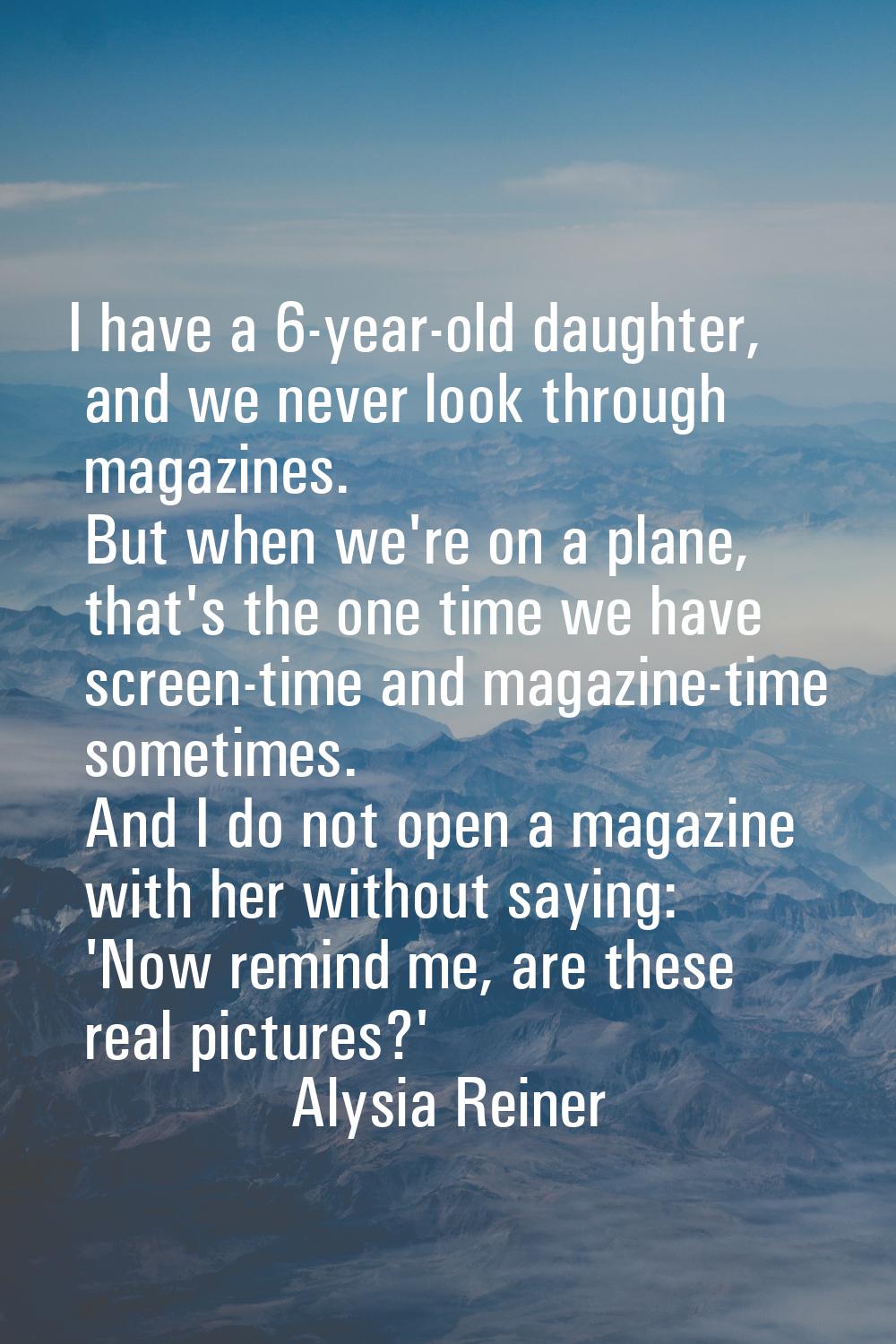 I have a 6-year-old daughter, and we never look through magazines. But when we're on a plane, that'