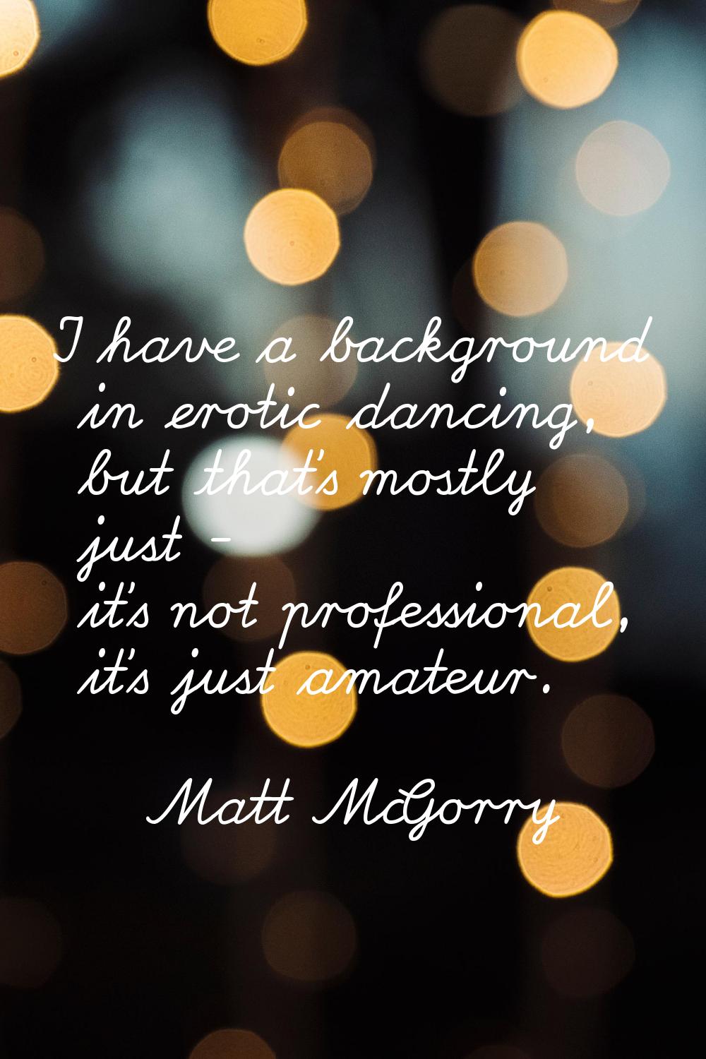 I have a background in erotic dancing, but that's mostly just - it's not professional, it's just am