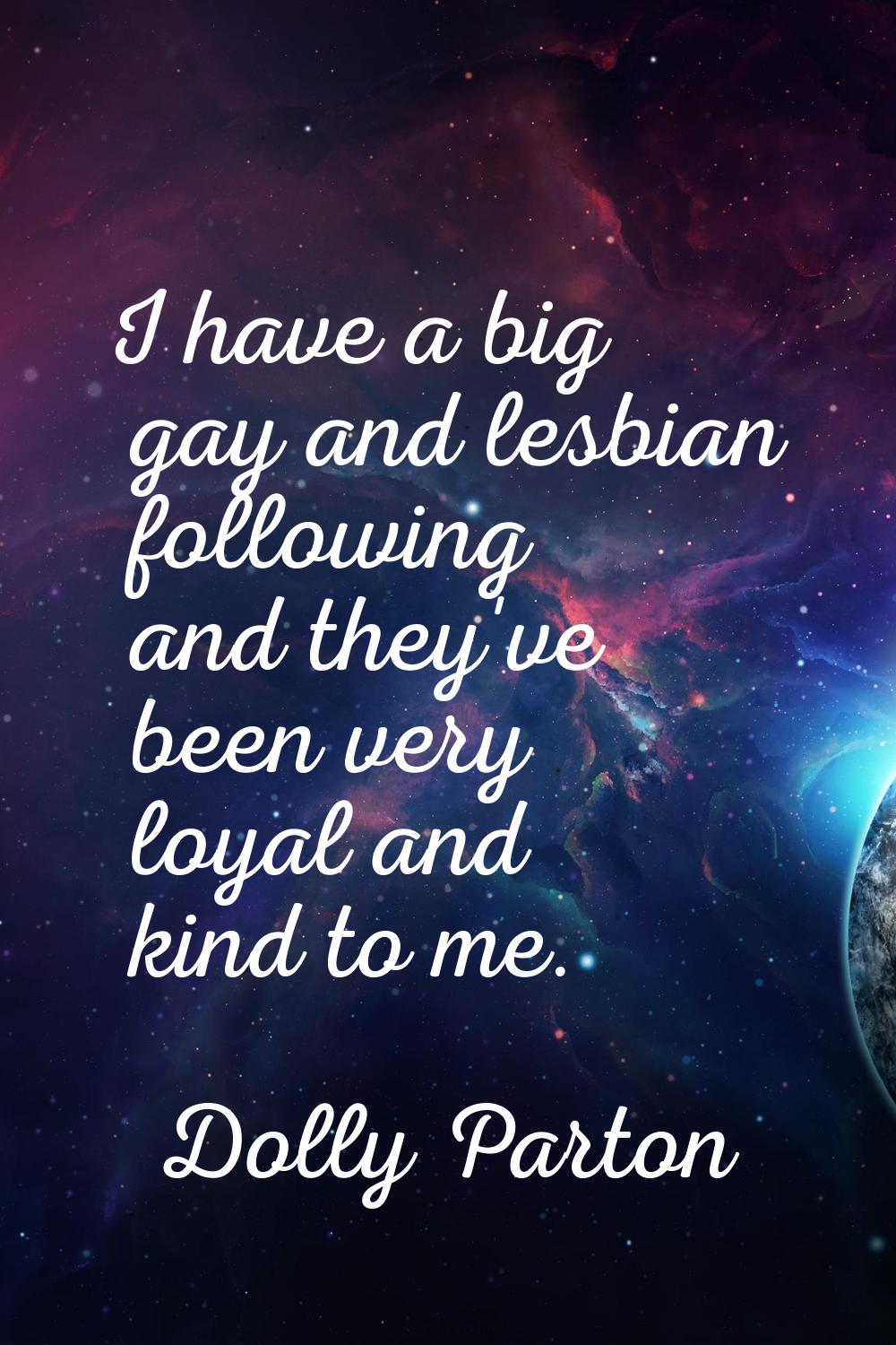 I have a big gay and lesbian following and they've been very loyal and kind to me.