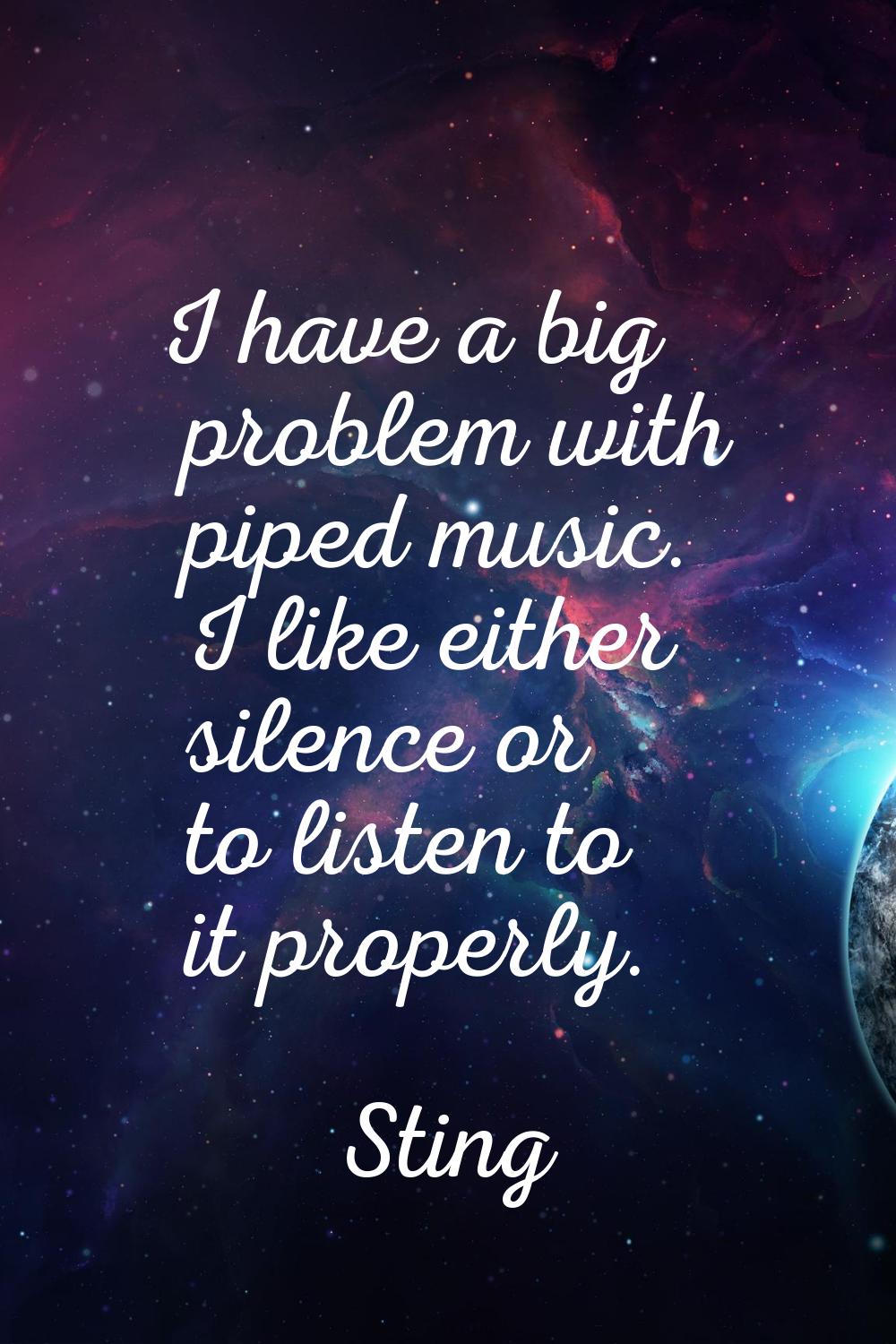 I have a big problem with piped music. I like either silence or to listen to it properly.