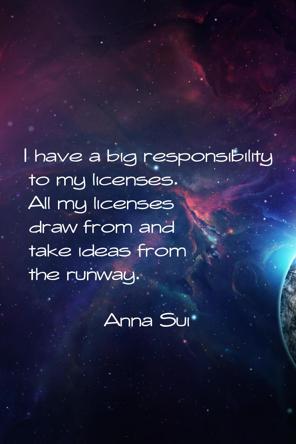 I have a big responsibility to my licenses. All my licenses draw from and take ideas from the runwa