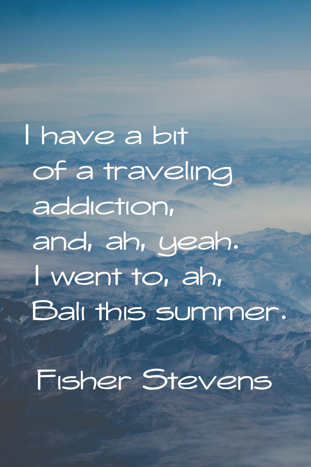 I have a bit of a traveling addiction, and, ah, yeah. I went to, ah, Bali this summer.