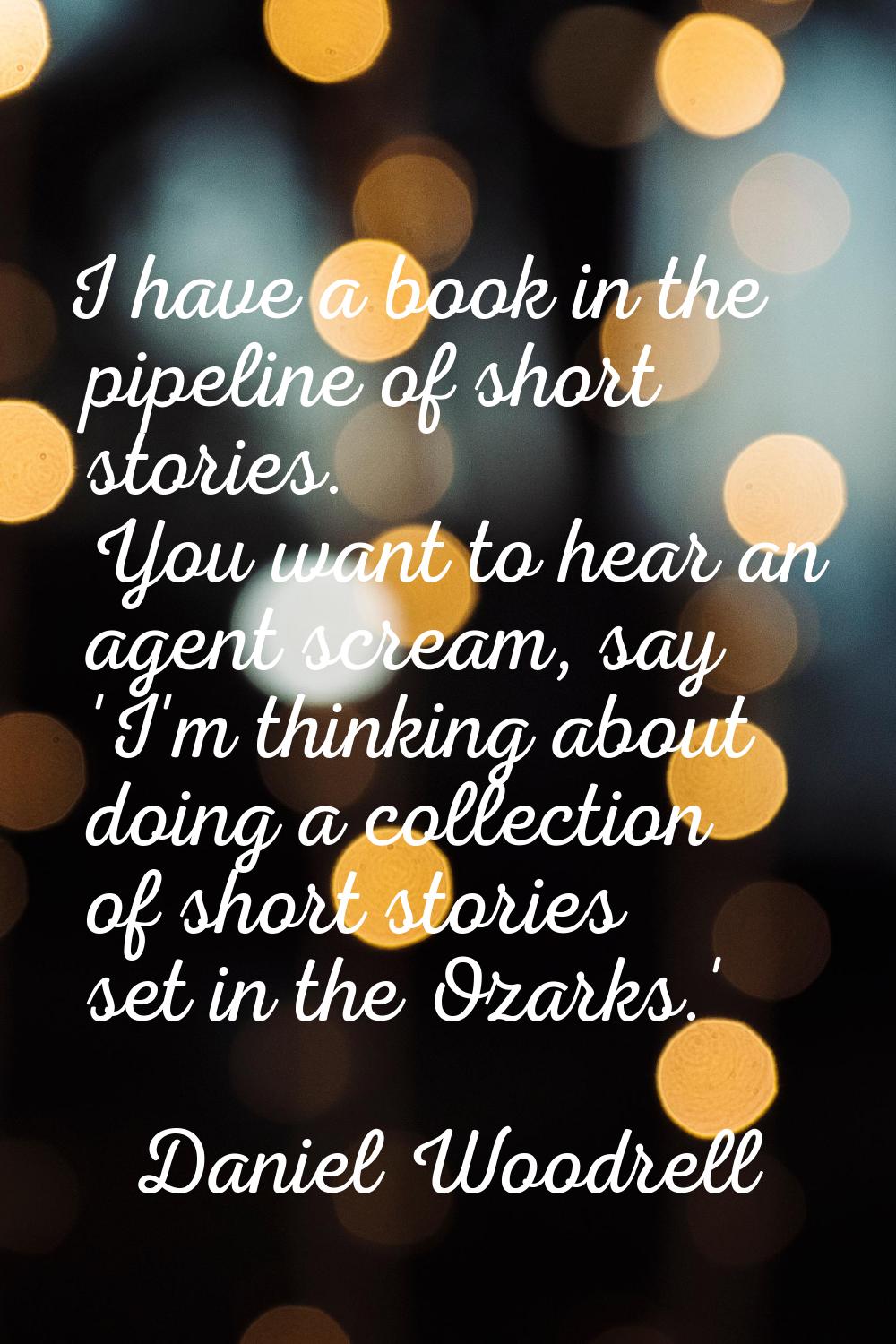 I have a book in the pipeline of short stories. You want to hear an agent scream, say 'I'm thinking