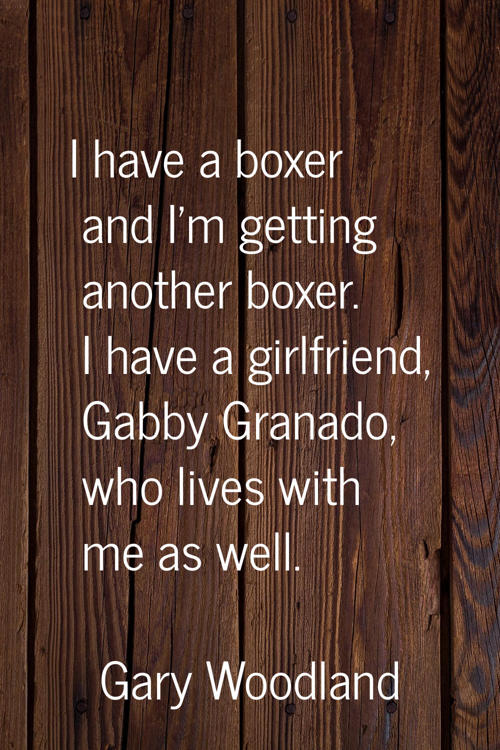 I have a boxer and I'm getting another boxer. I have a girlfriend, Gabby Granado, who lives with me