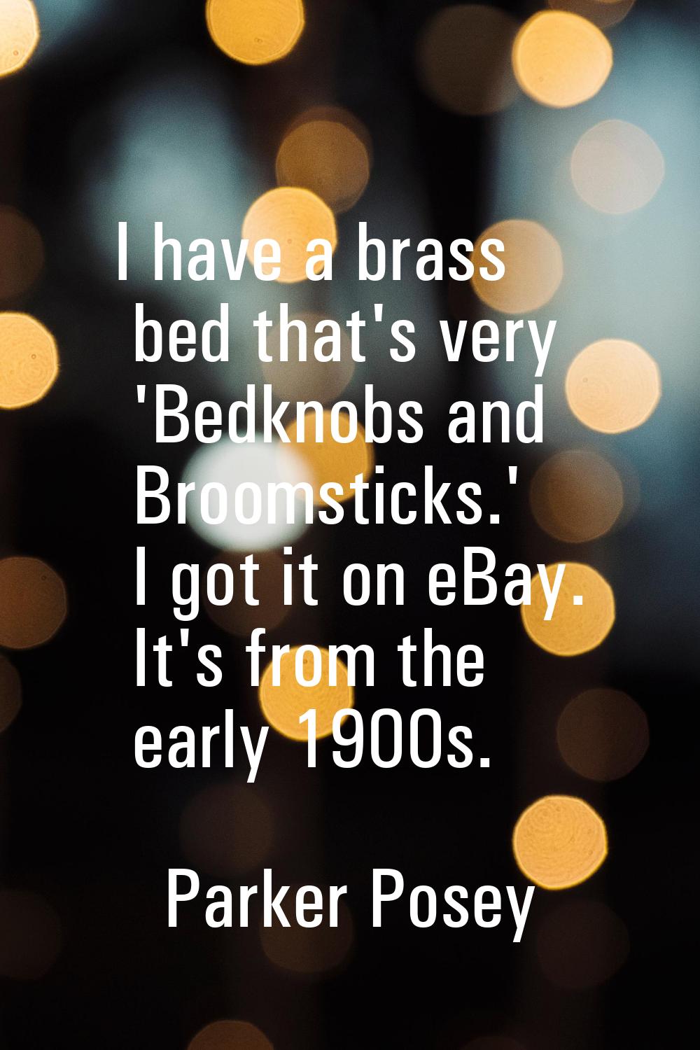 I have a brass bed that's very 'Bedknobs and Broomsticks.' I got it on eBay. It's from the early 19